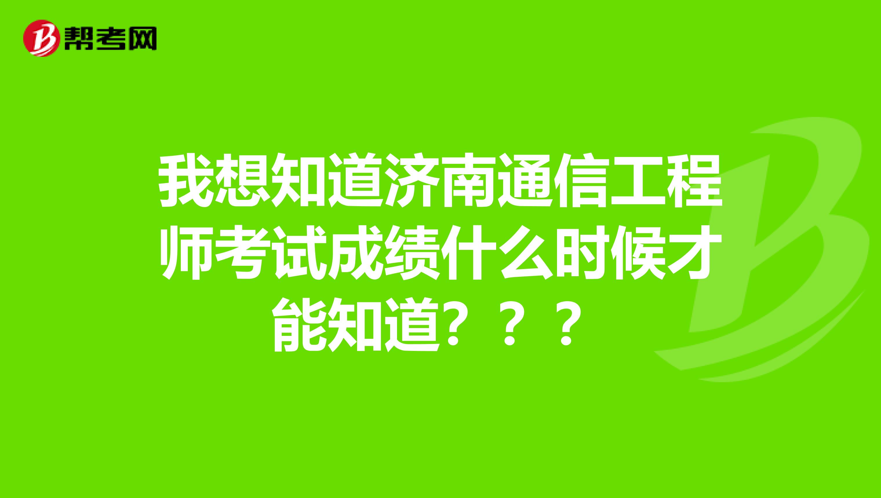 我想知道济南通信工程师考试成绩什么时候才能知道？？？