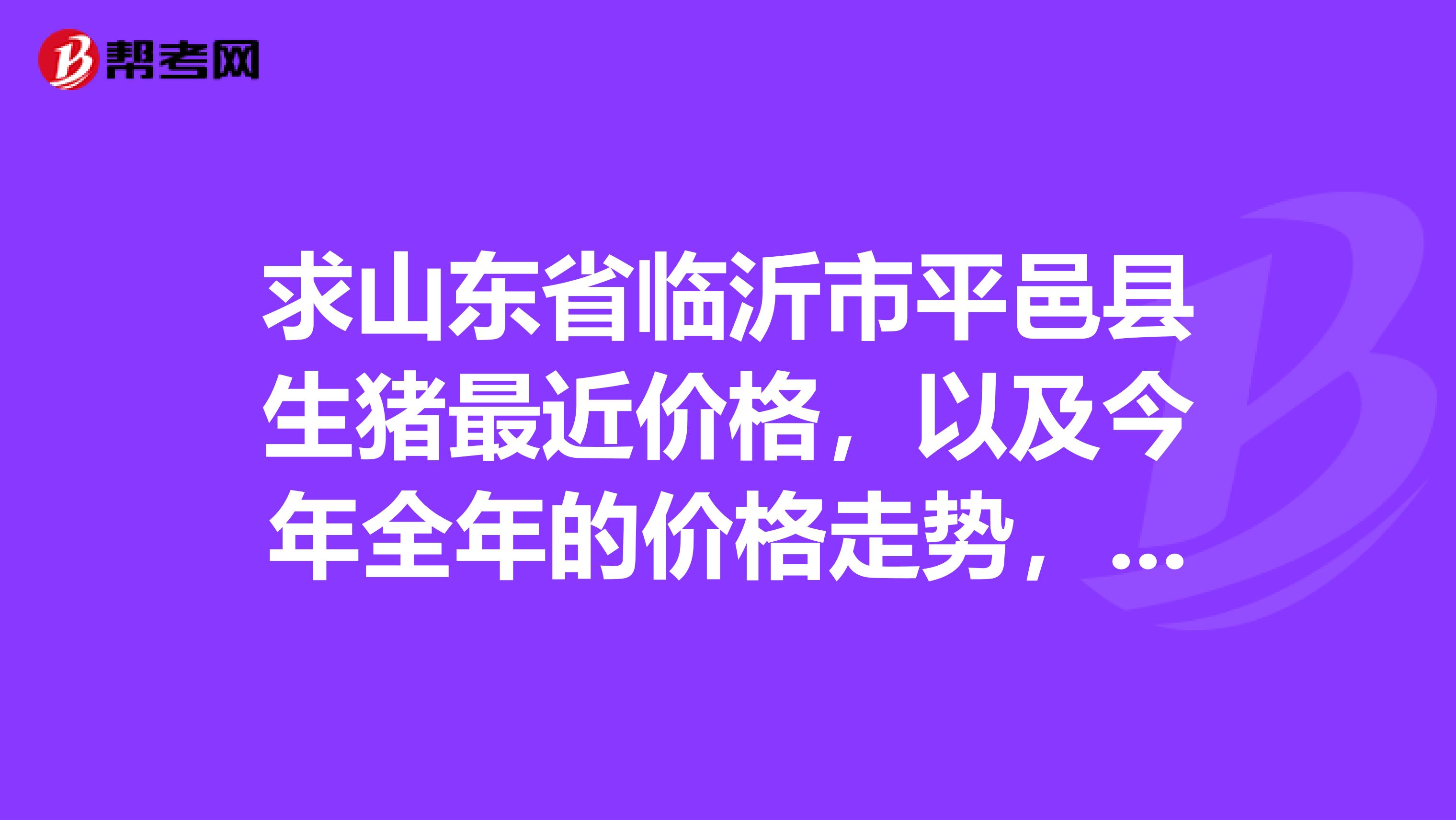 求山东省临沂市平邑县生猪最近价格,以及今年全年的价格走势,谢谢了,很重要的