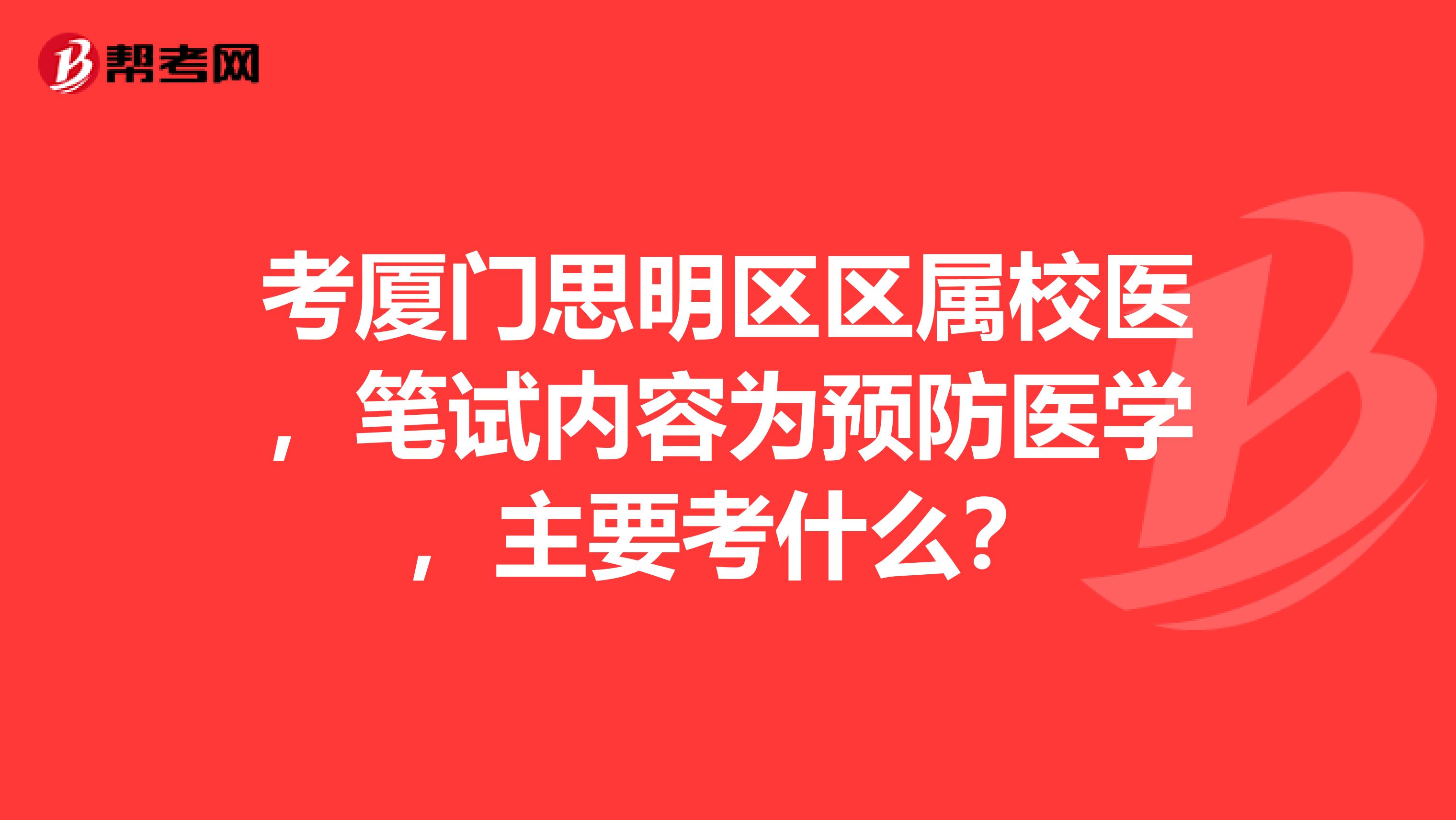 考厦门思明区区属校医,笔试内容为预防医学,主要考什么?