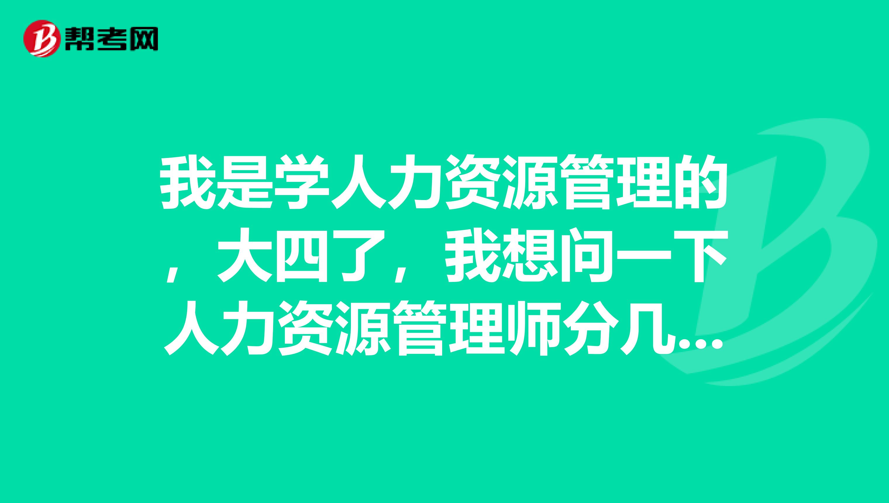 我是学人力资源管理的,大四了,我想问一下人力资源管理师分几个等级考试?