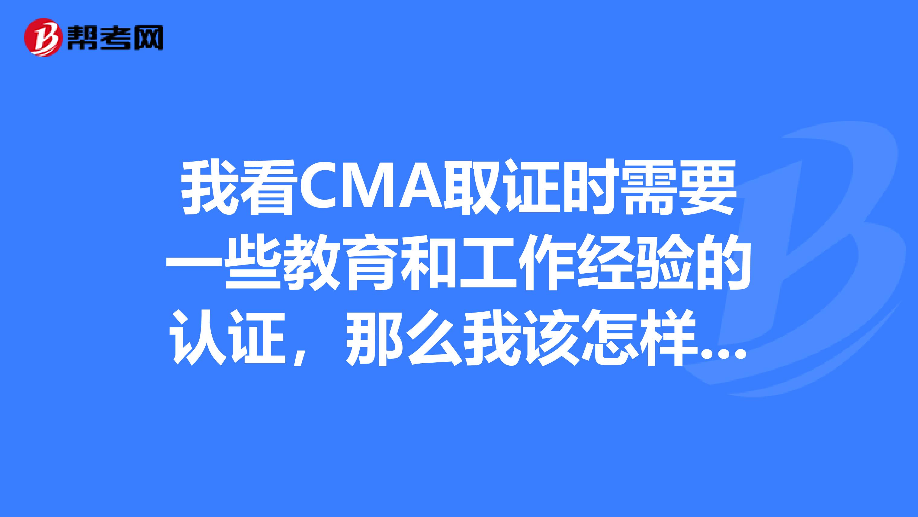 我看CMA取证时需要一些教育和工作经验的认证,那么我该怎样提交相关认证材料从而顺利的拿到CMA证书呢?