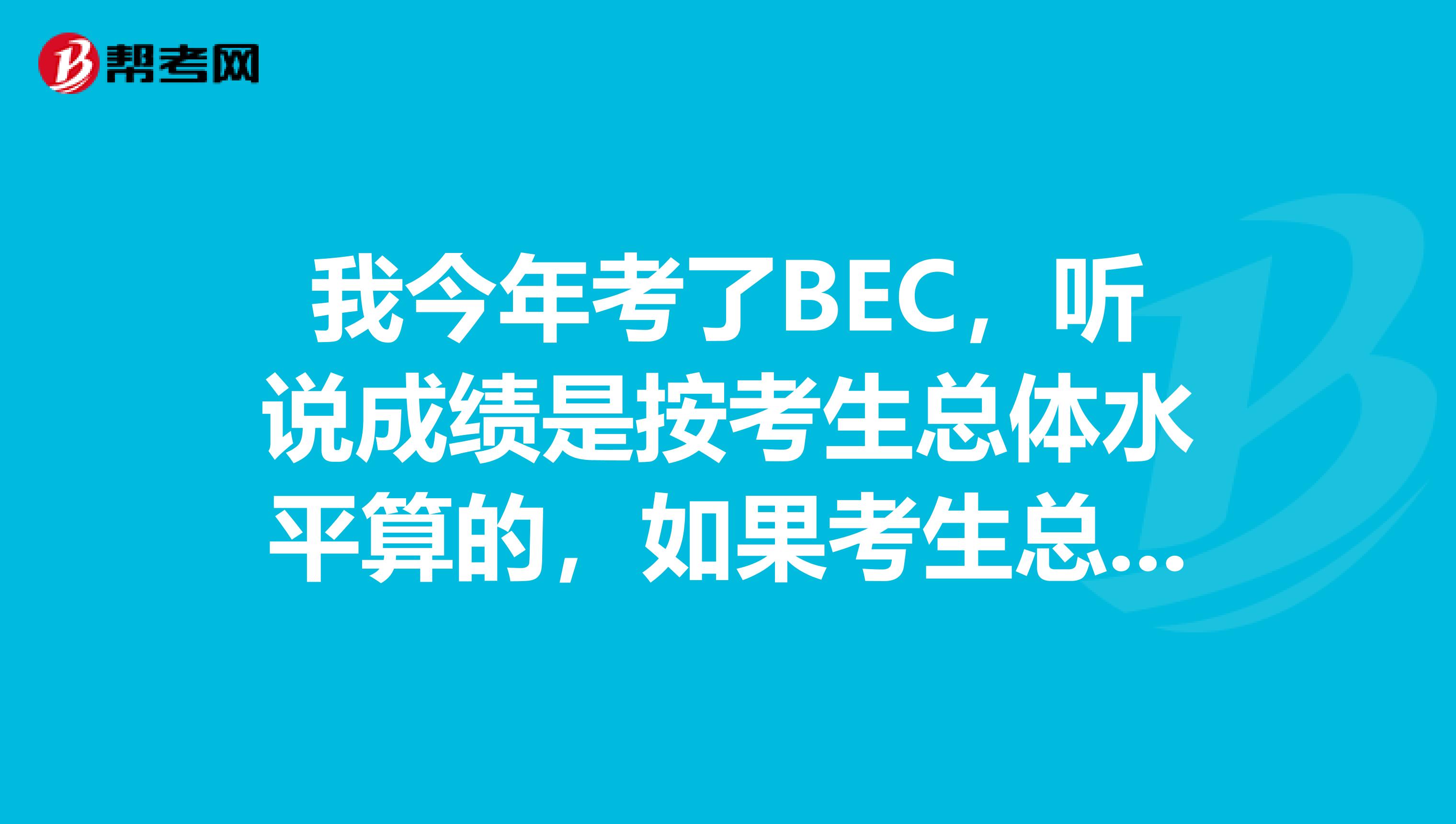 我今年考了BEC,听说成绩是按考生总体水平算的,如果考生总体水平很低,会不会对水平高的考生有影响?