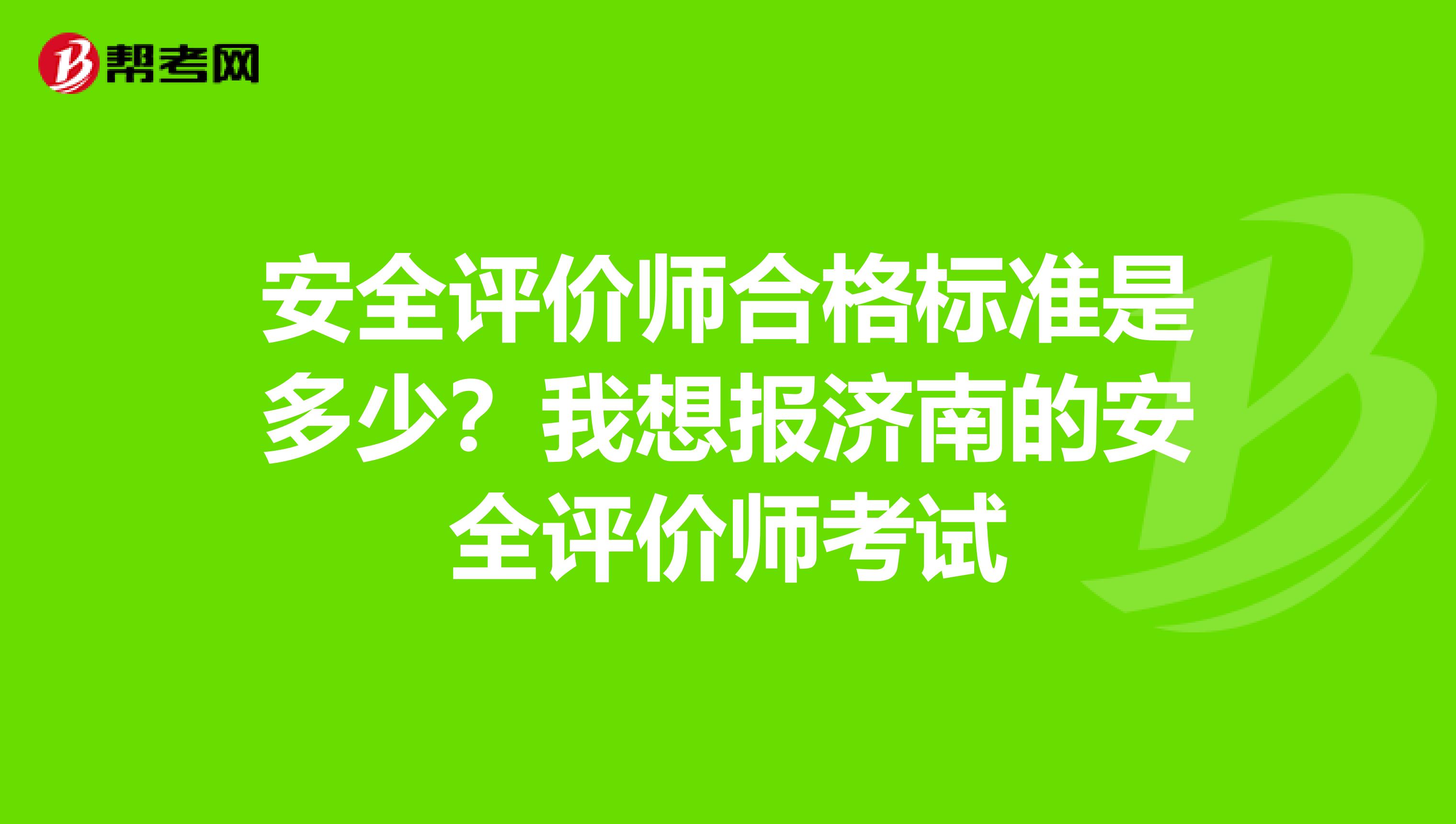 安全评价师合格标准是多少?我想报济南的安全评价师考试