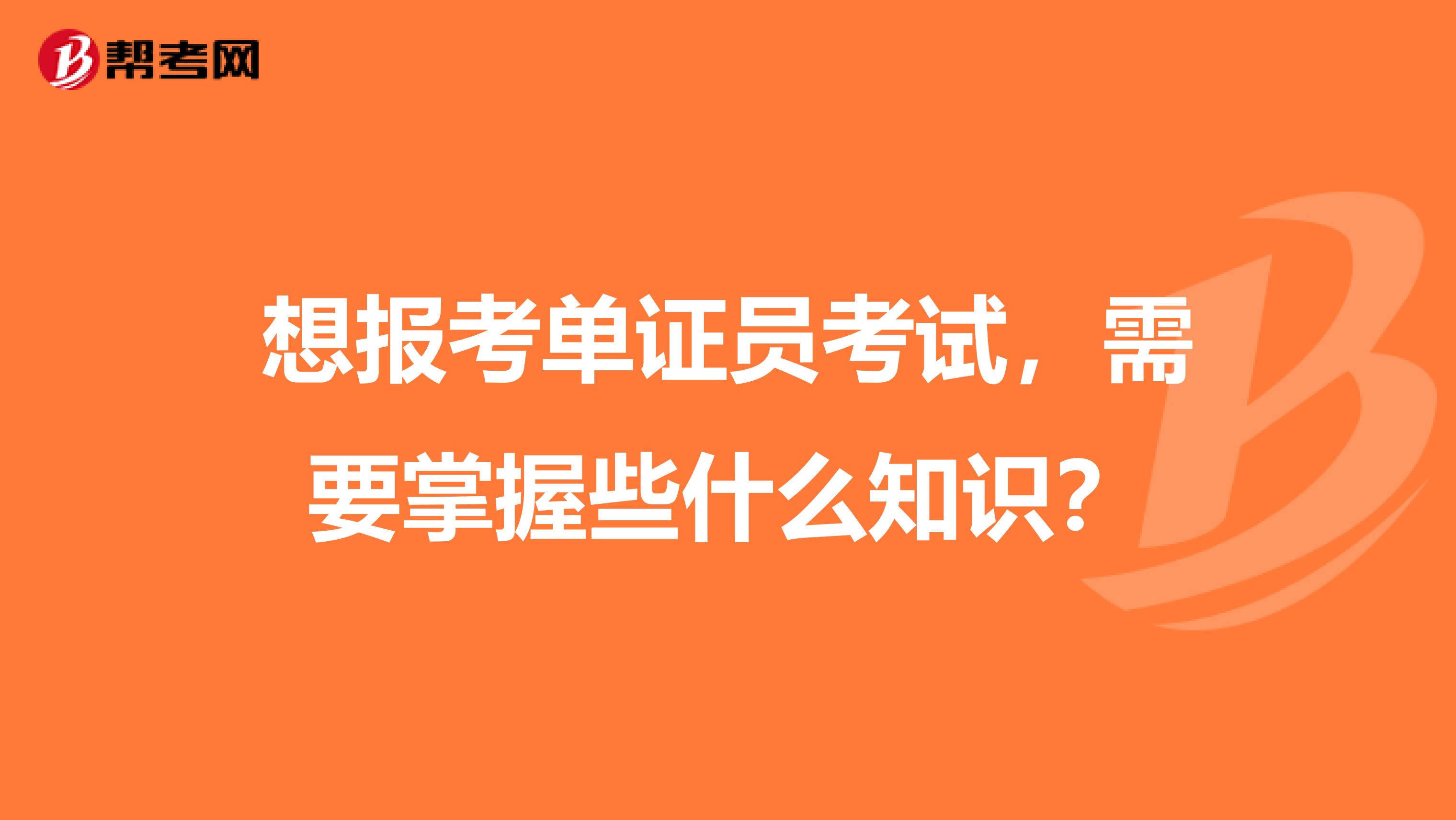 想报考单证员考试，需要掌握些什么知识？