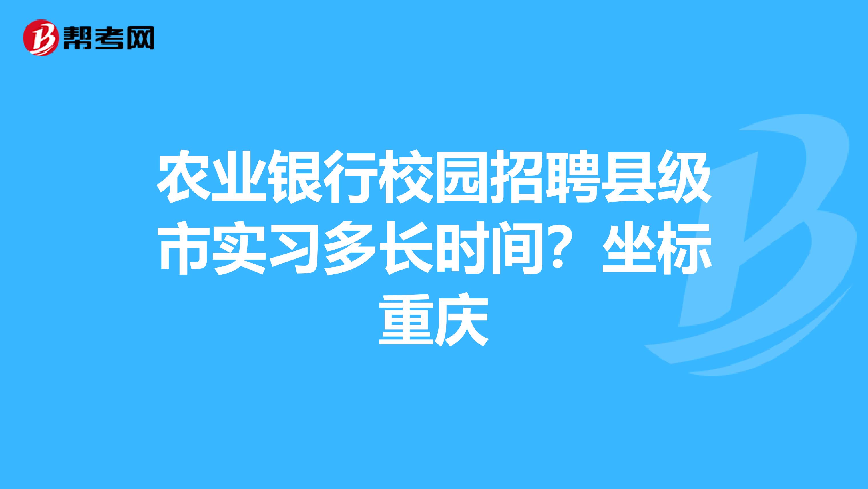 农业银行校园招聘县级市实习多长时间?坐标重庆
