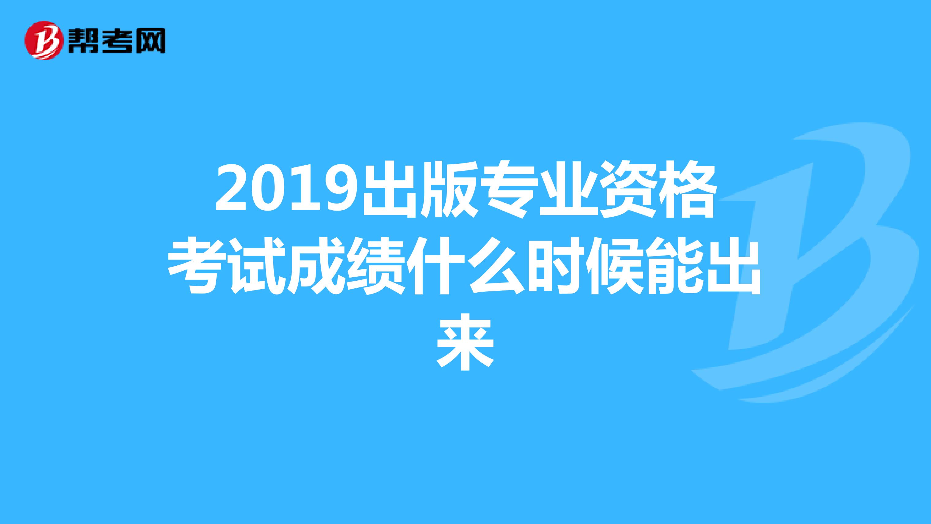 2019出版专业资格考试成绩什么时候能出来