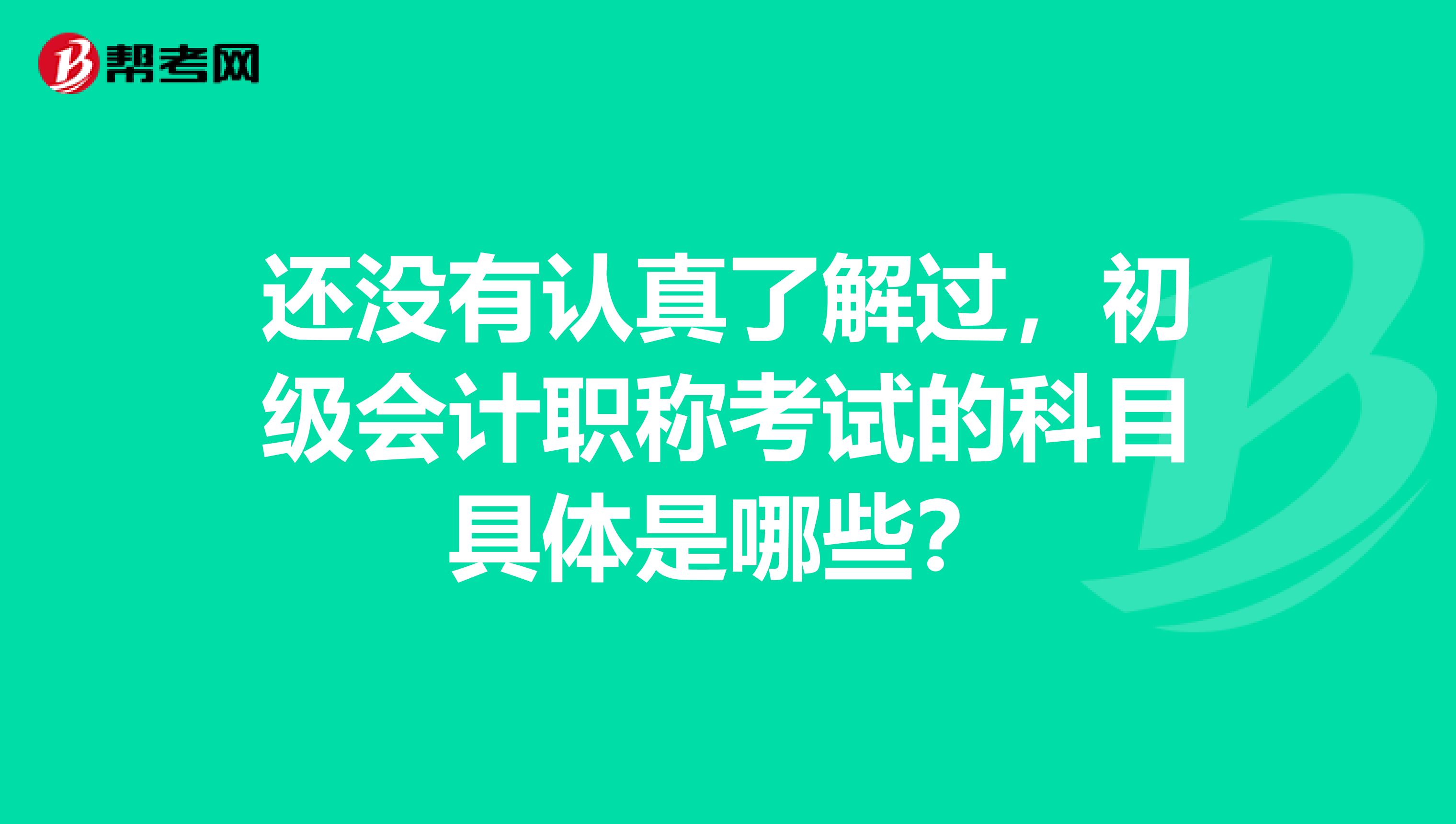 还没有认真了解过,初级会计职称考试的科目具体是哪些?