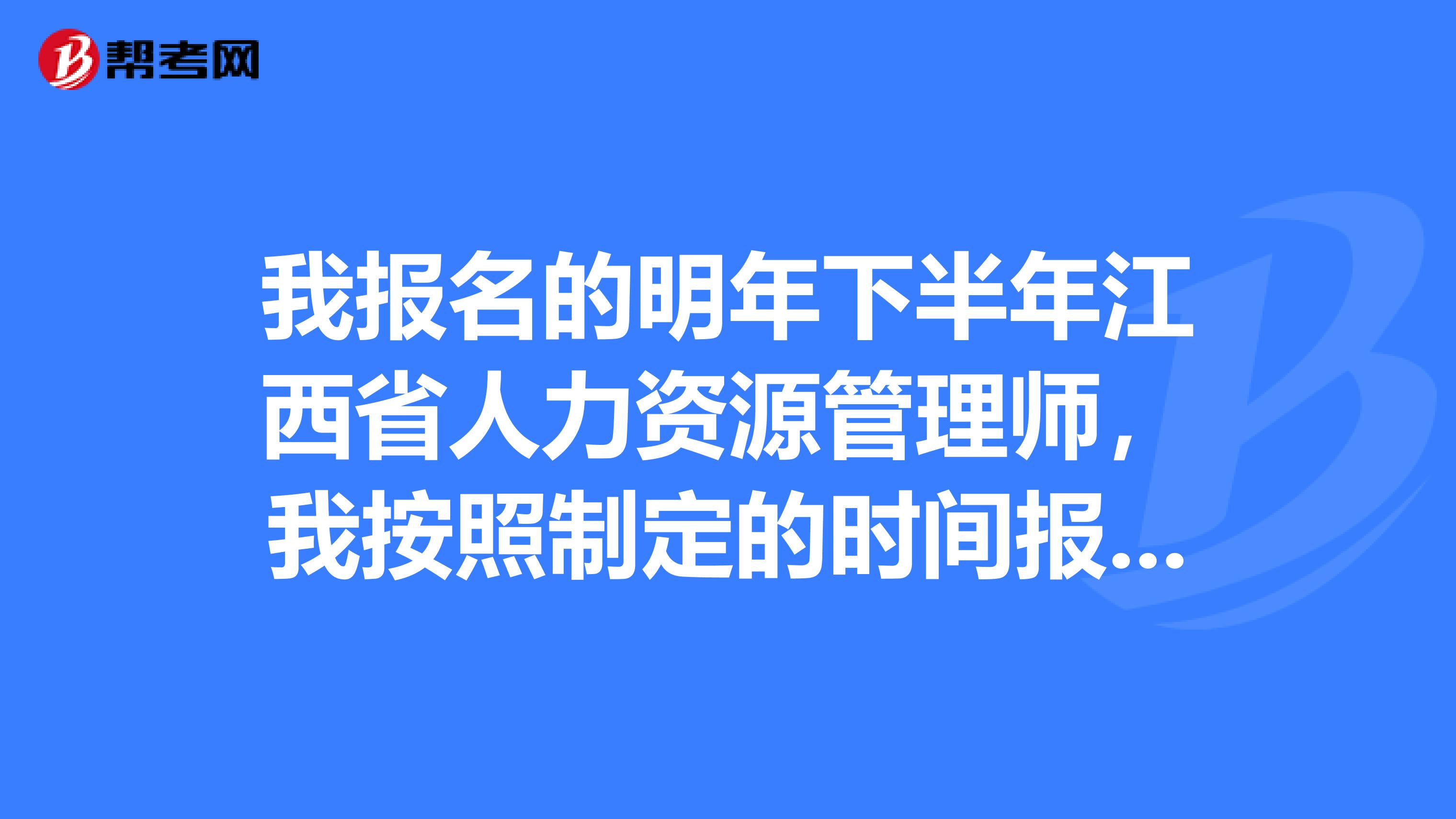 我报名的明年下半年江西省人力资源管理师，我按照制定的时间报名审