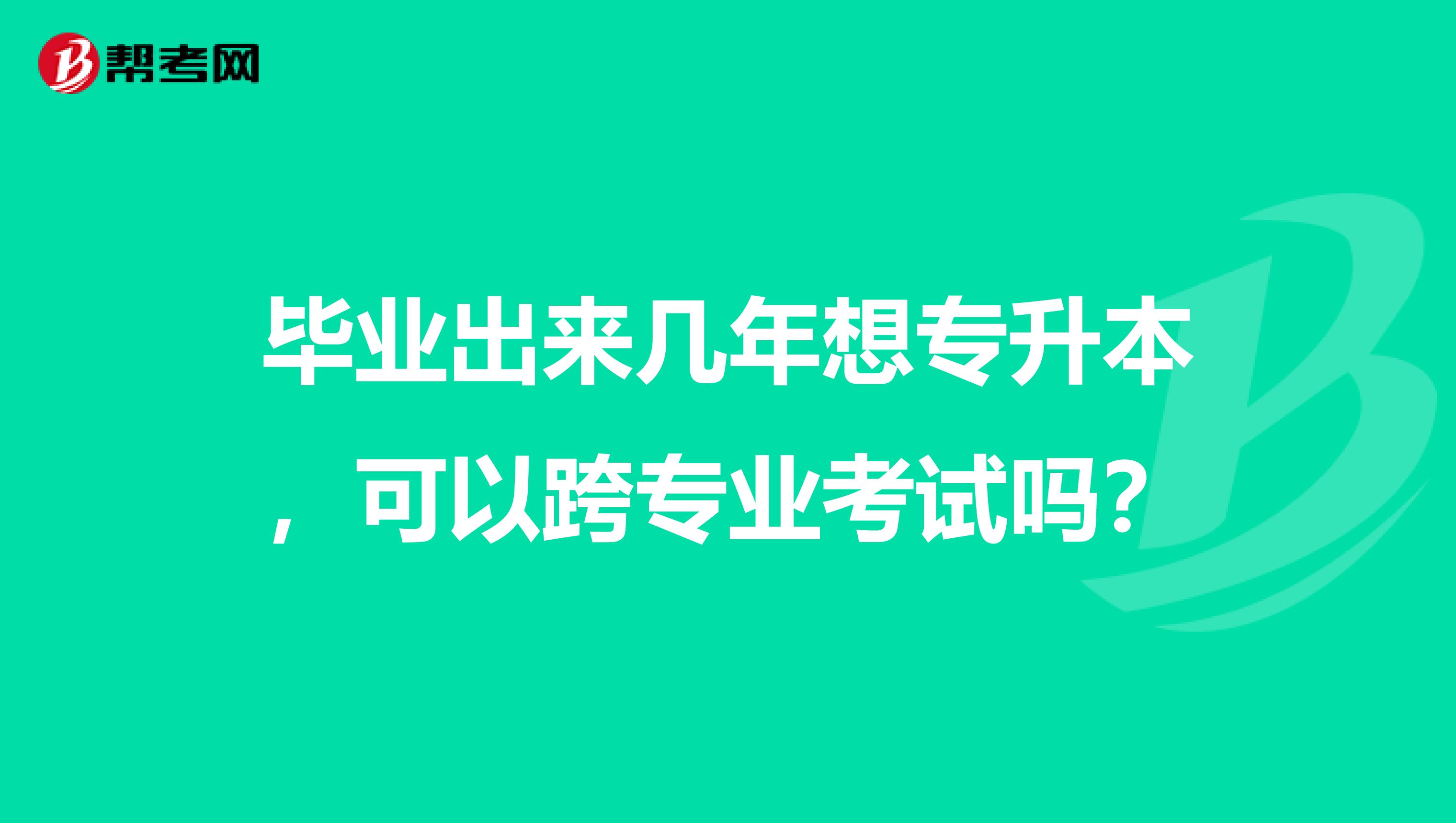 毕业出来几年想专升本，可以跨专业考试吗？