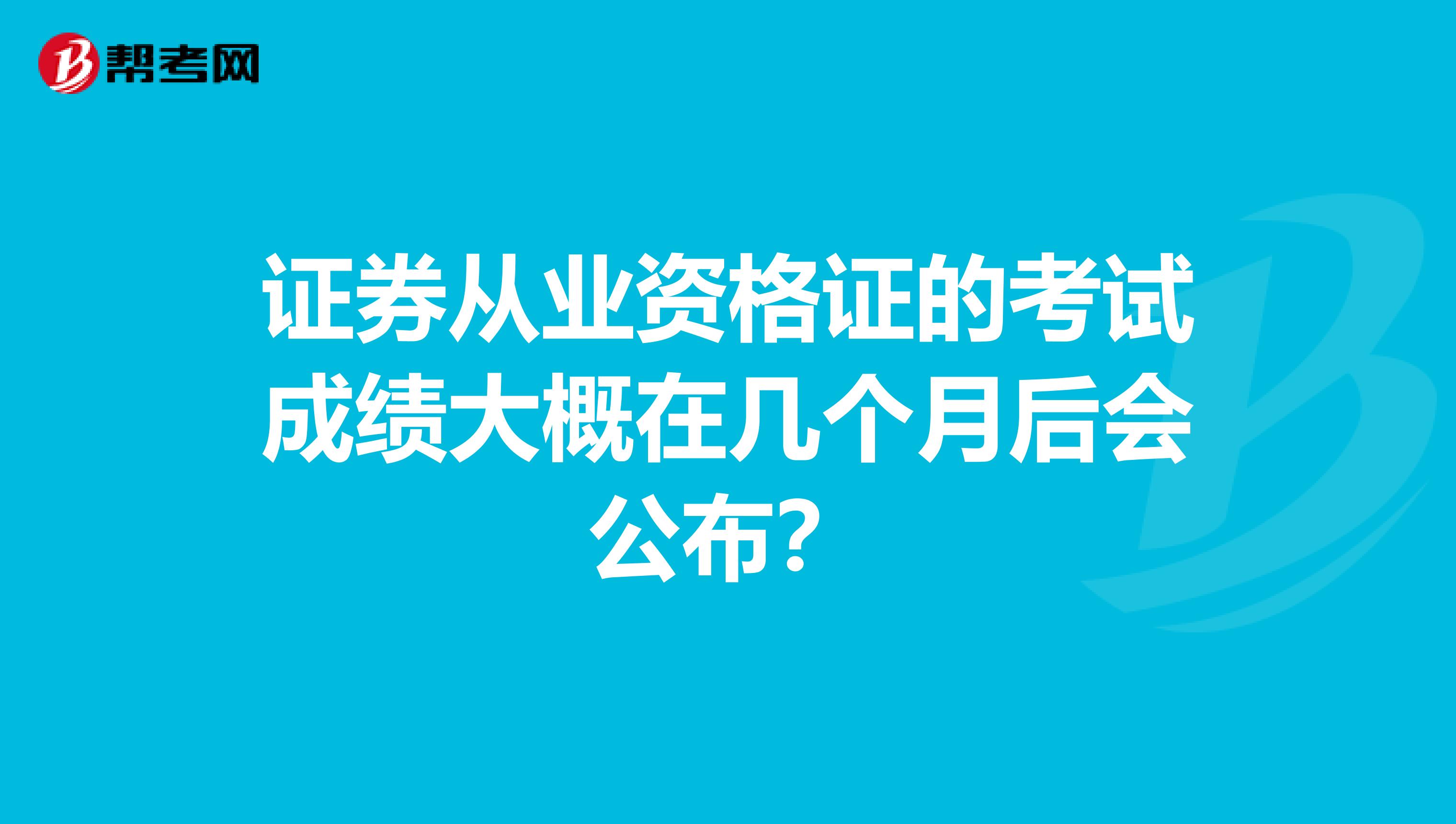 证券从业资格证的考试成绩大概在几个月后会公布？