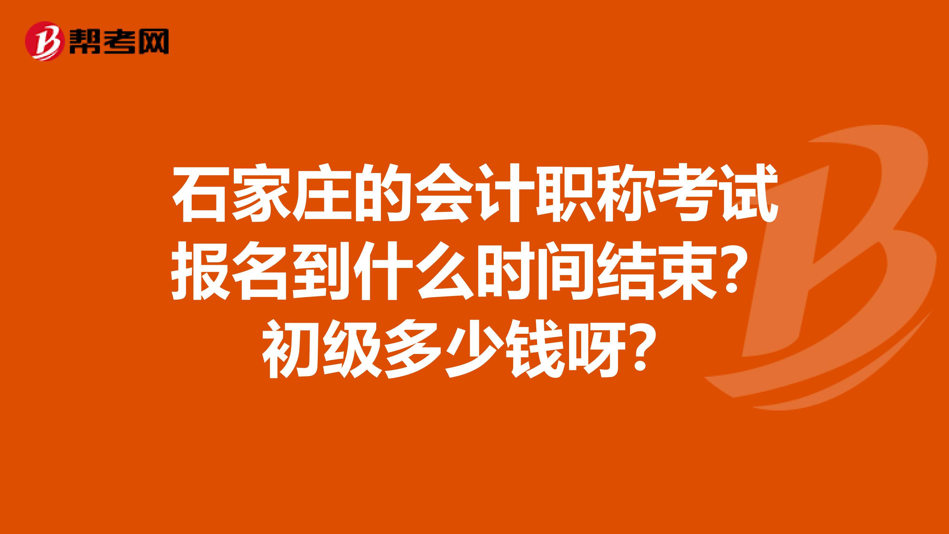 石家庄的会计职称考试报名到什么时间结束？初级多少钱呀？