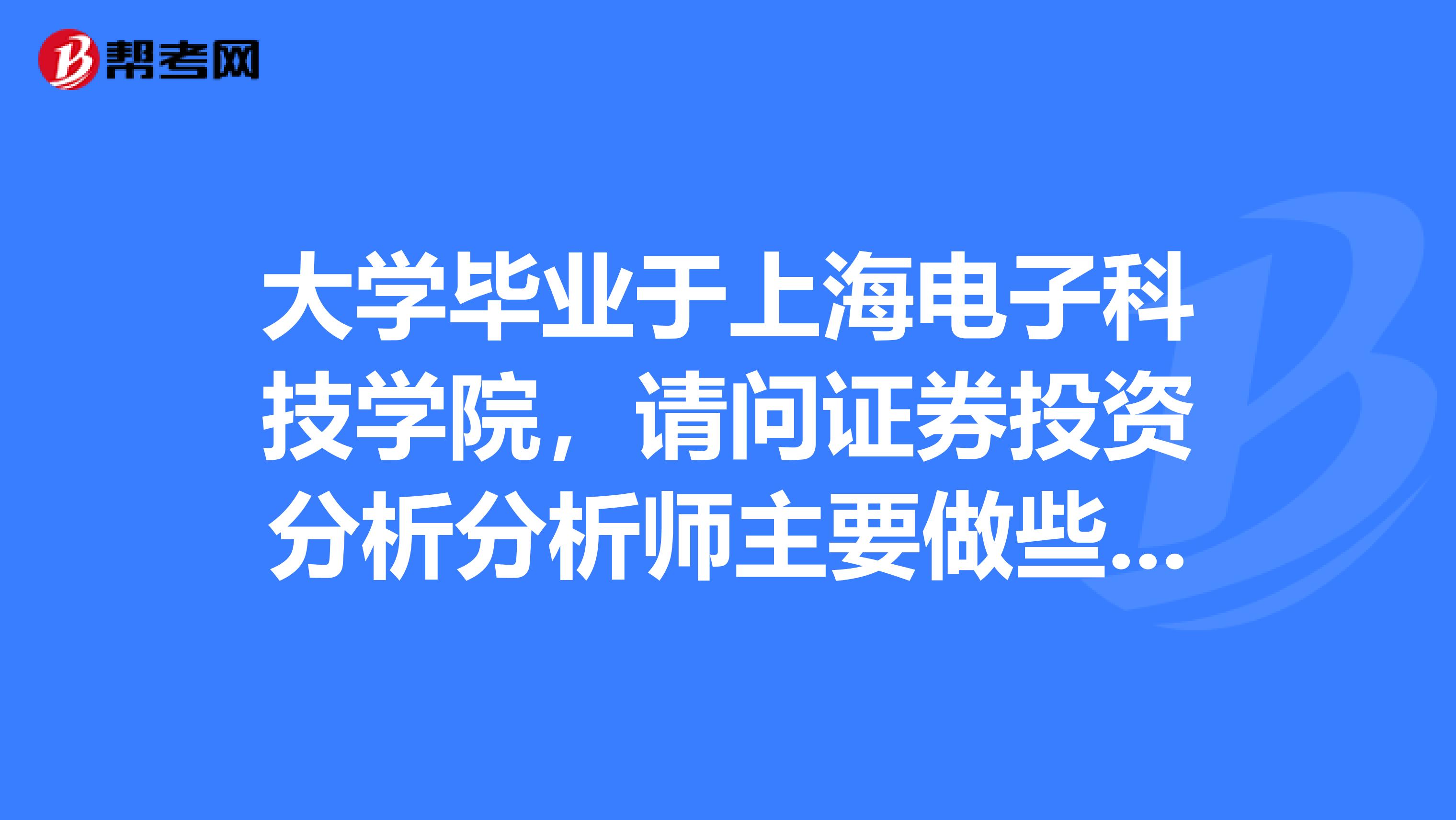 大学毕业于上海电子科技学院,请问证券投资分析分析师主要做些什么?