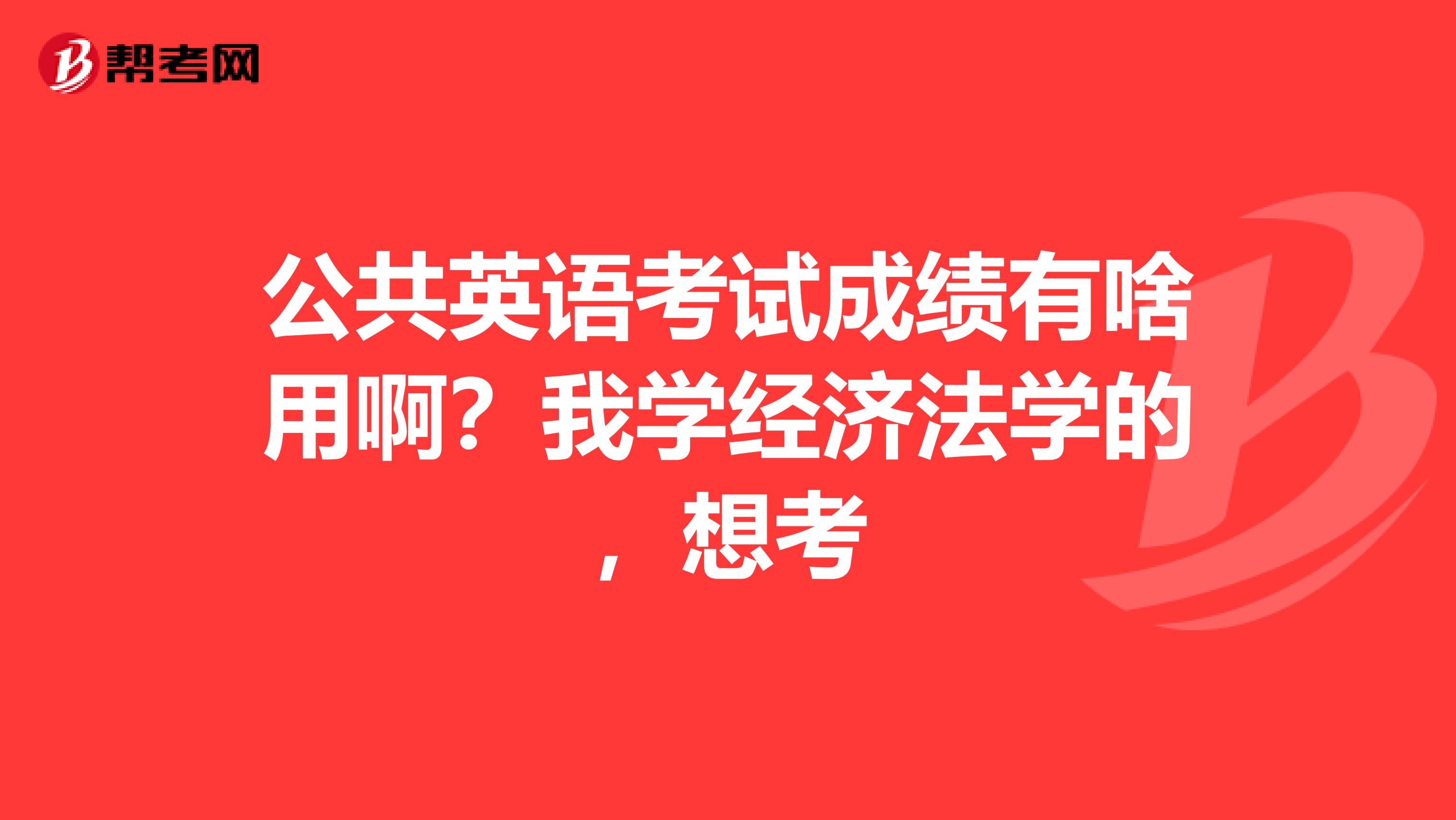 公共英语考试成绩有啥用啊？我学经济法学的，想考