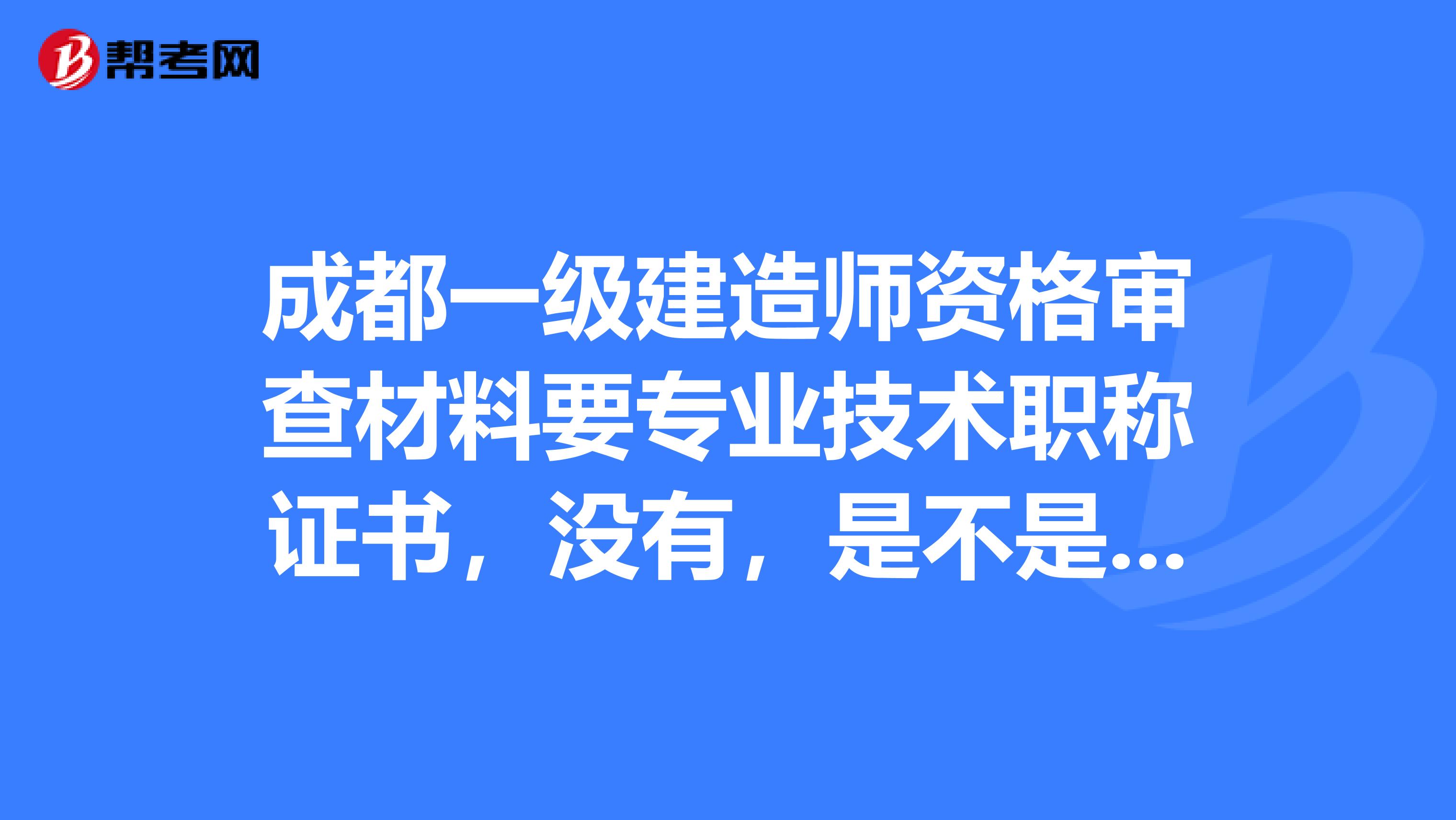 成都一级建造师资格审查材料要专业技术职称证书，没有，是不是之歌审查不能通过不能考，成都考过的朋友回答下