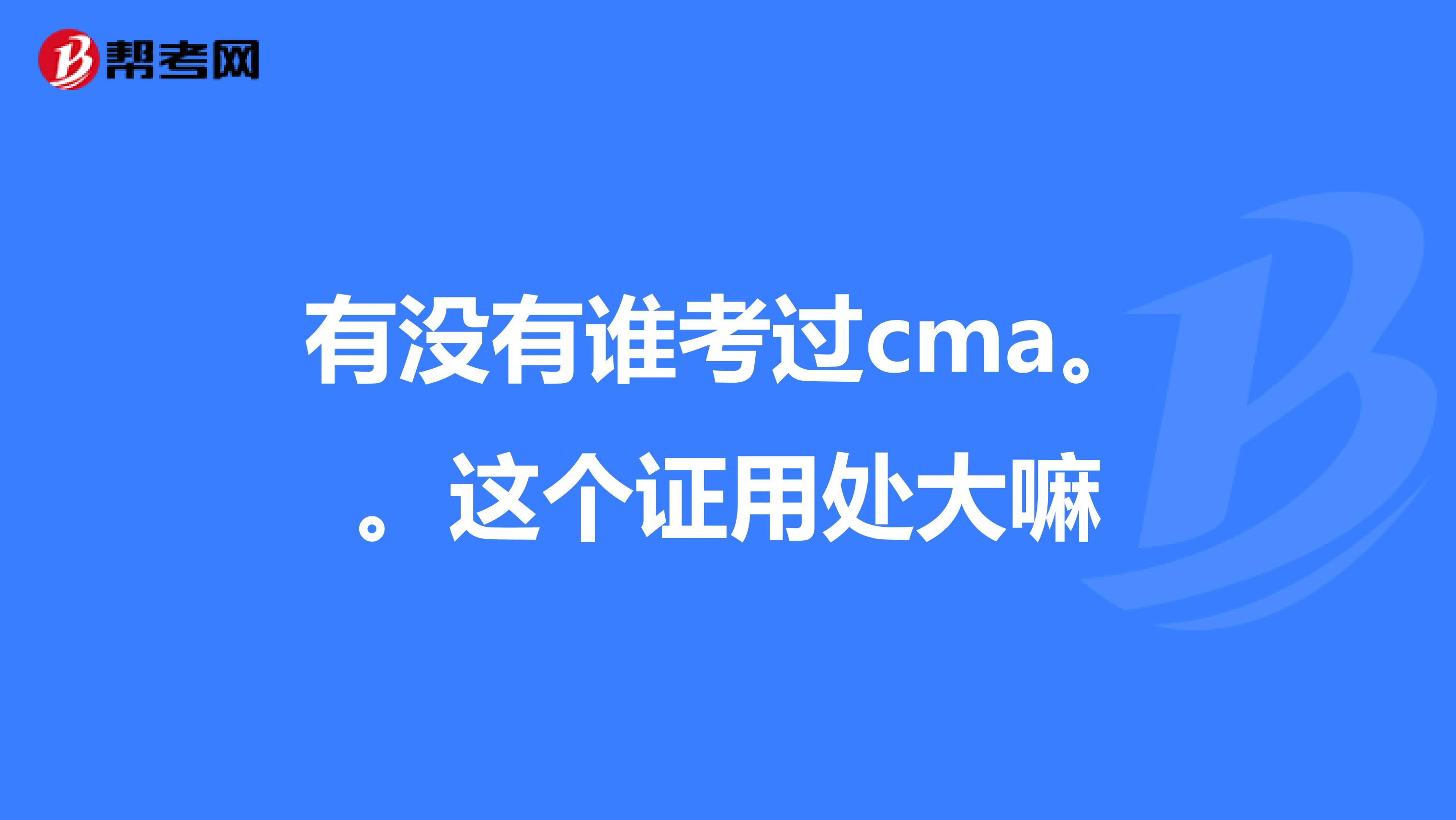 有没有谁考过cma。。这个证用处大嘛