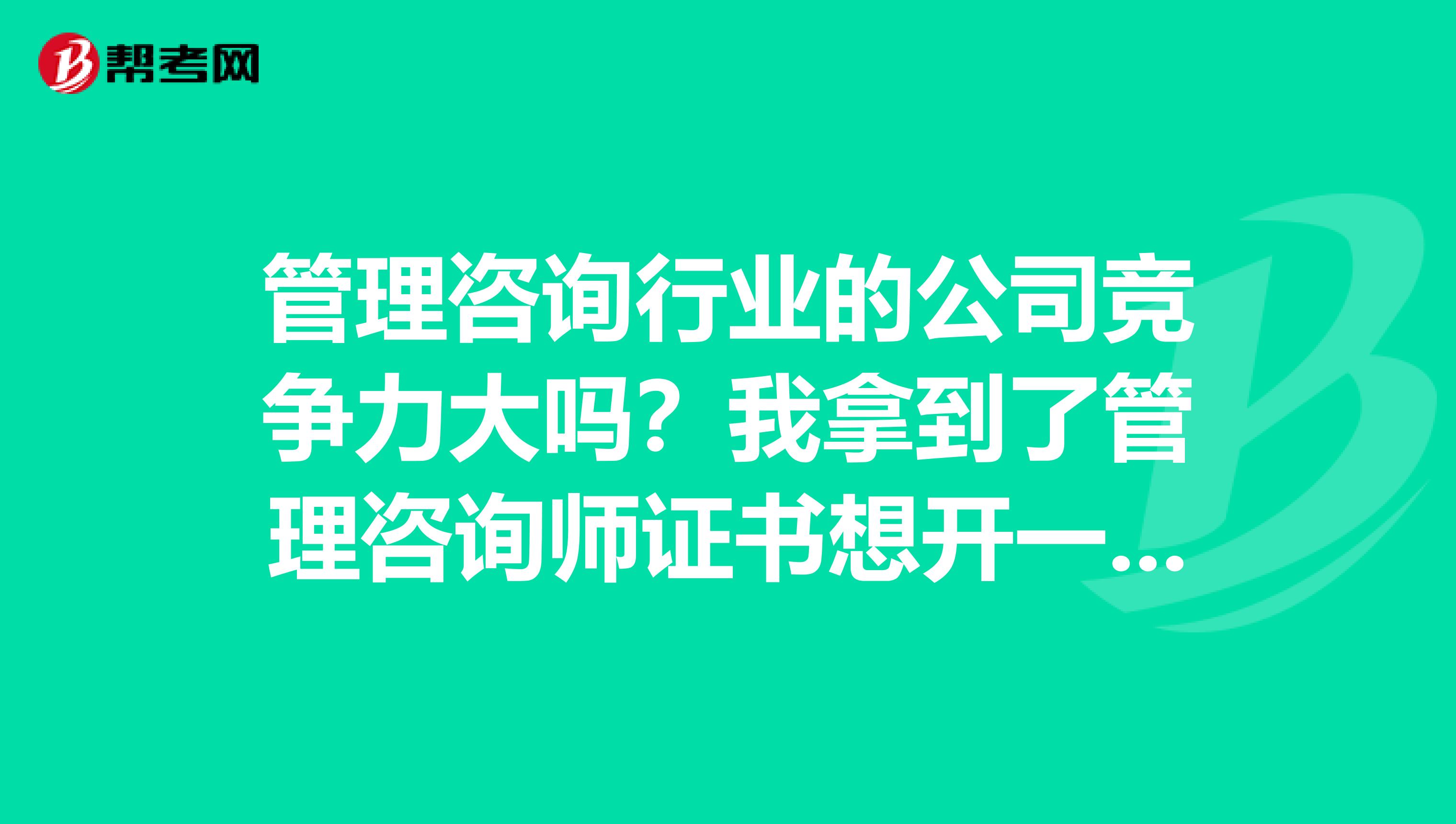 管理咨询行业的公司竞争力大吗?我拿到了管理咨询师证书想开一个公司。