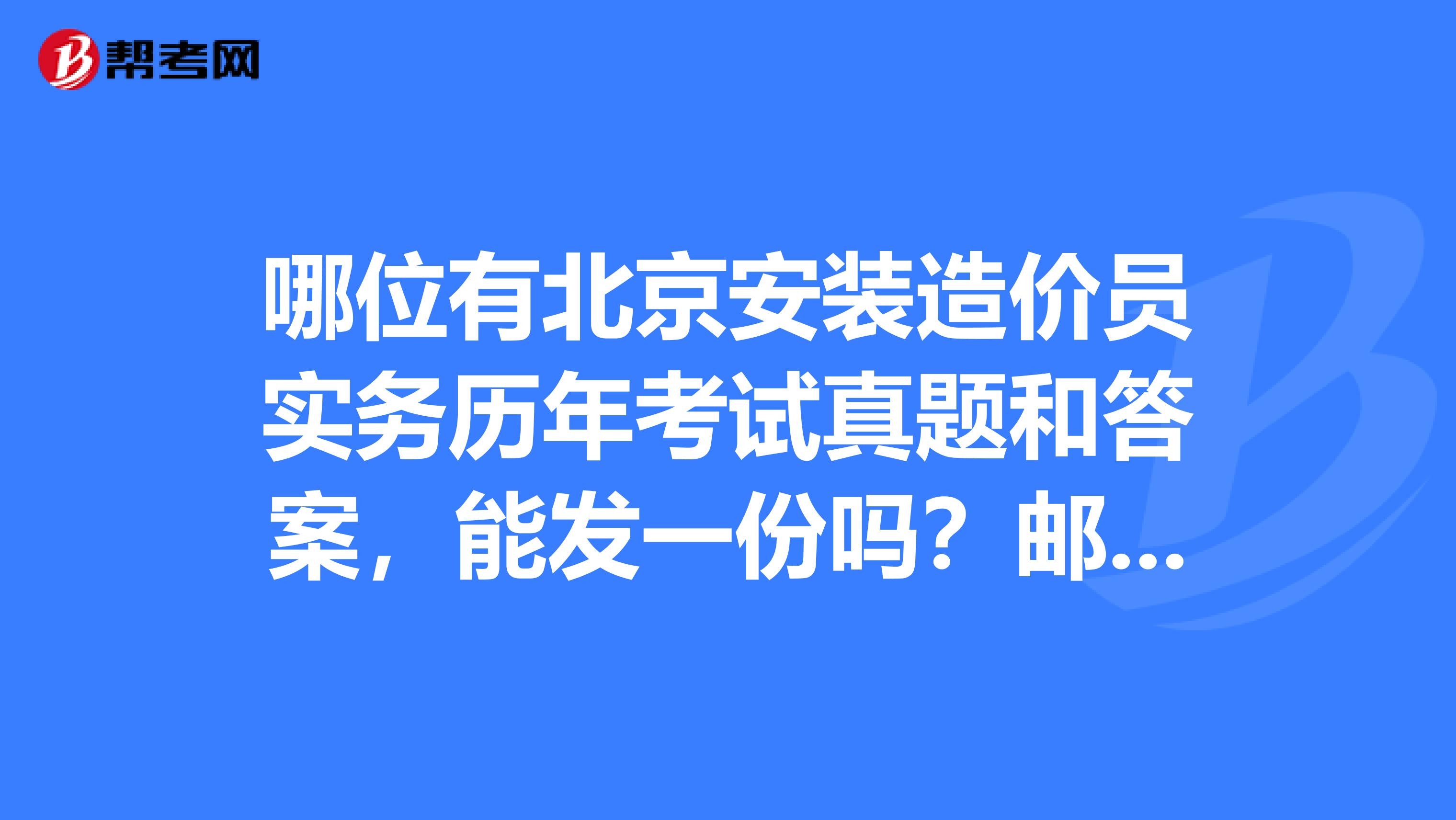 哪位有北京安装造价员实务历年考试真题和答案,能发一份吗?邮箱2541276784qq.com。万分感谢