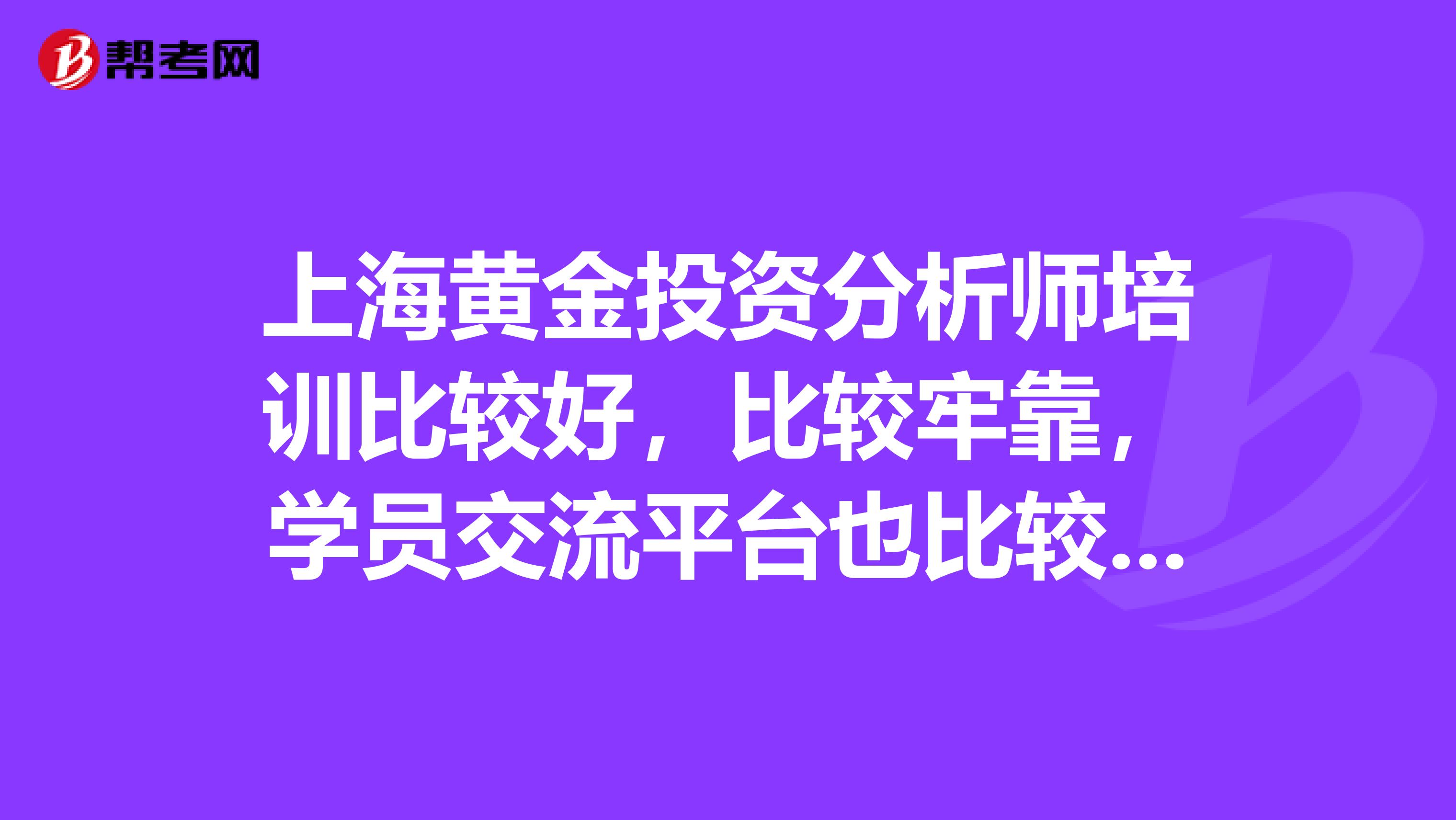 上海黄金投资分析师培训比较好，比较牢靠，学员交流平台也比较好的