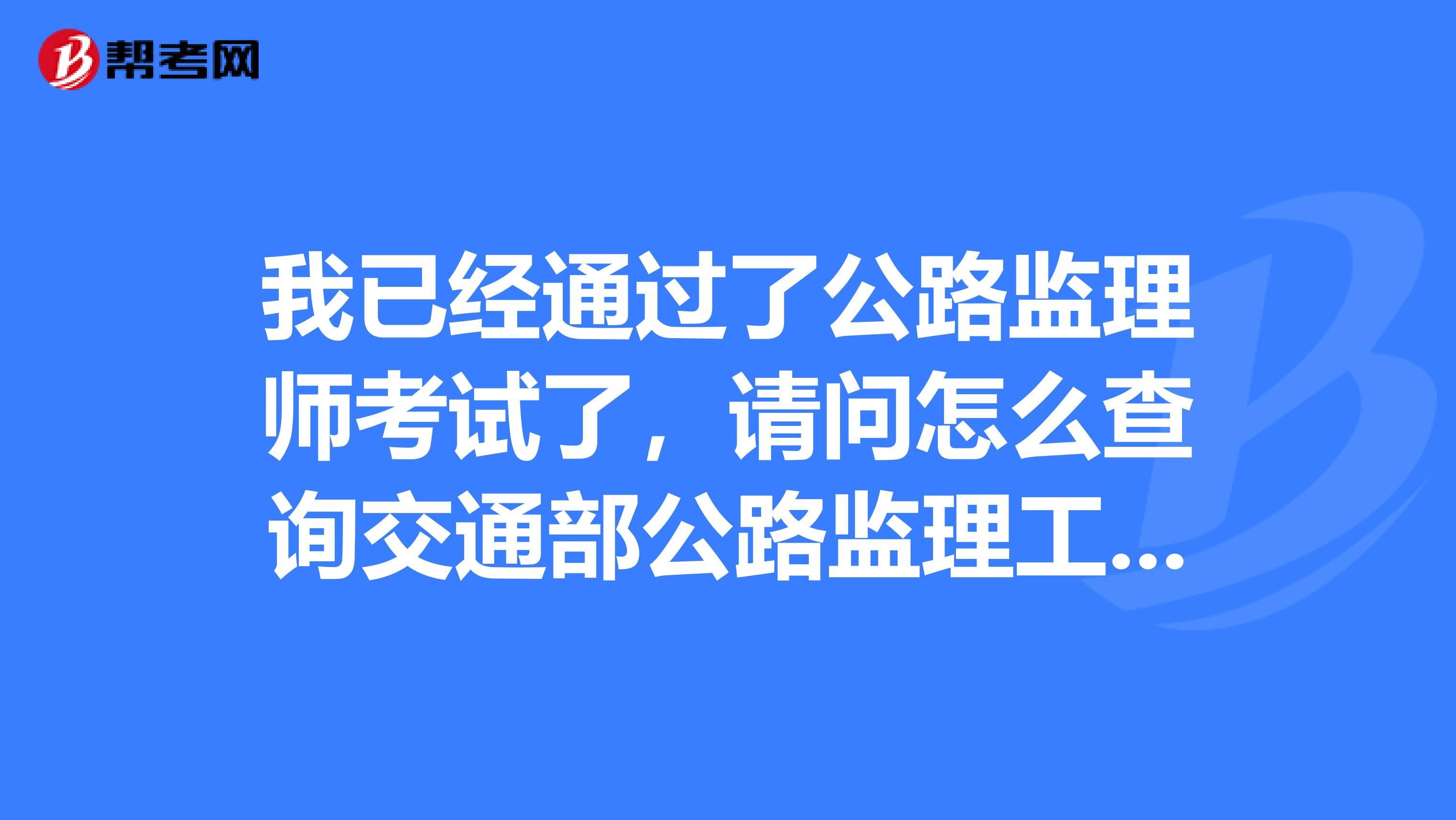 我已经通过了公路监理师考试了,请问怎么查询交通部公路监理工程师证件呢?