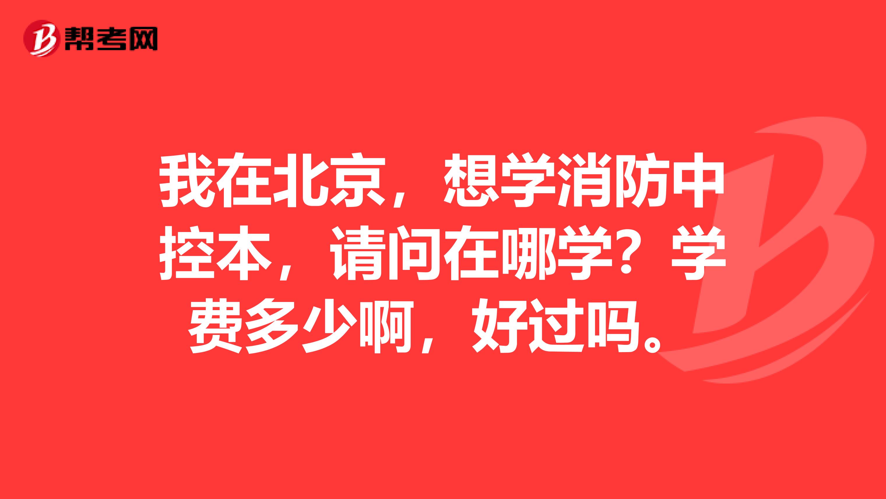 我在北京,想学消防中控本,请问在哪学?学费多少啊,好过吗。