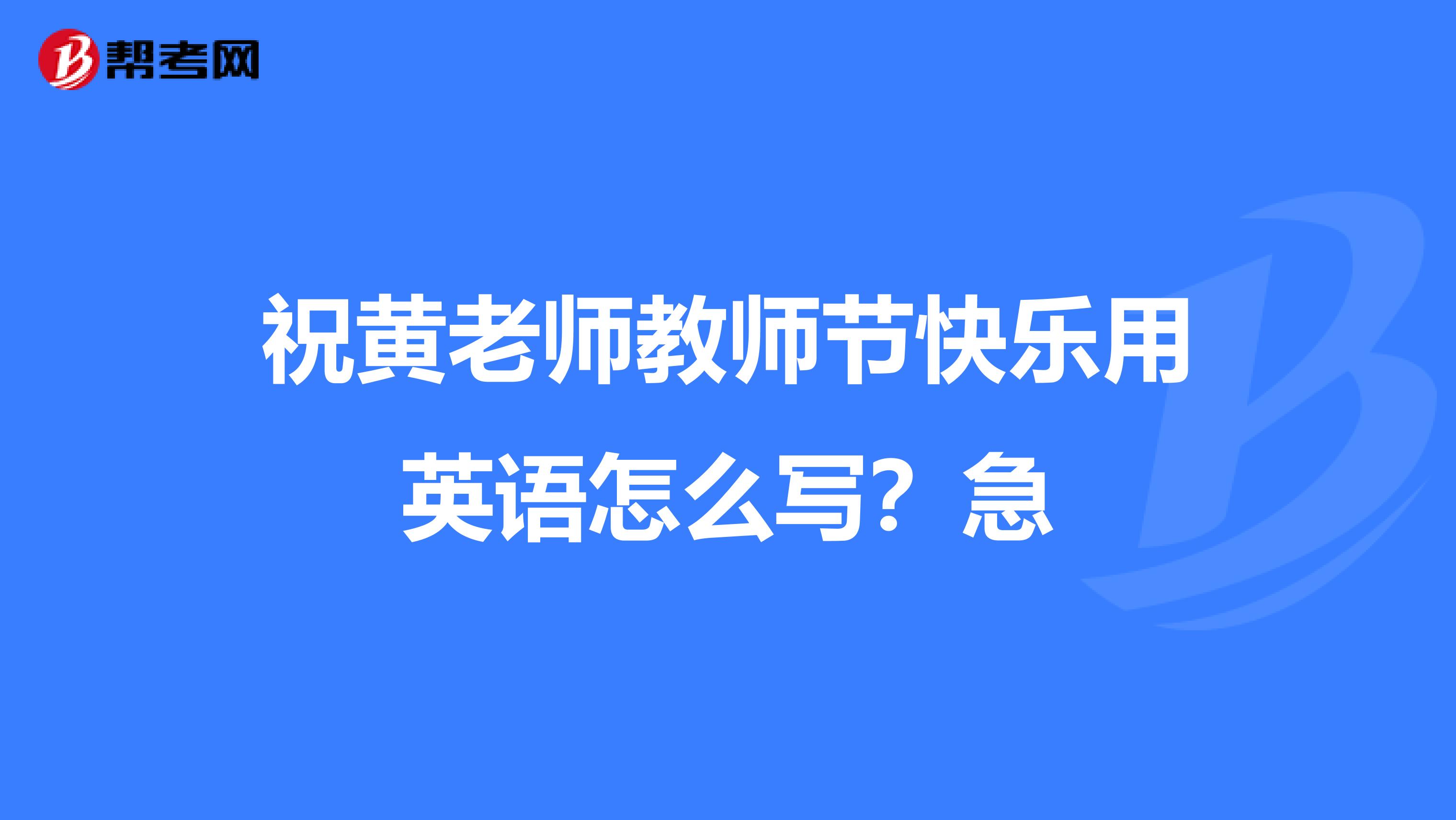 祝黄老师教师节快乐用英语怎么写？急