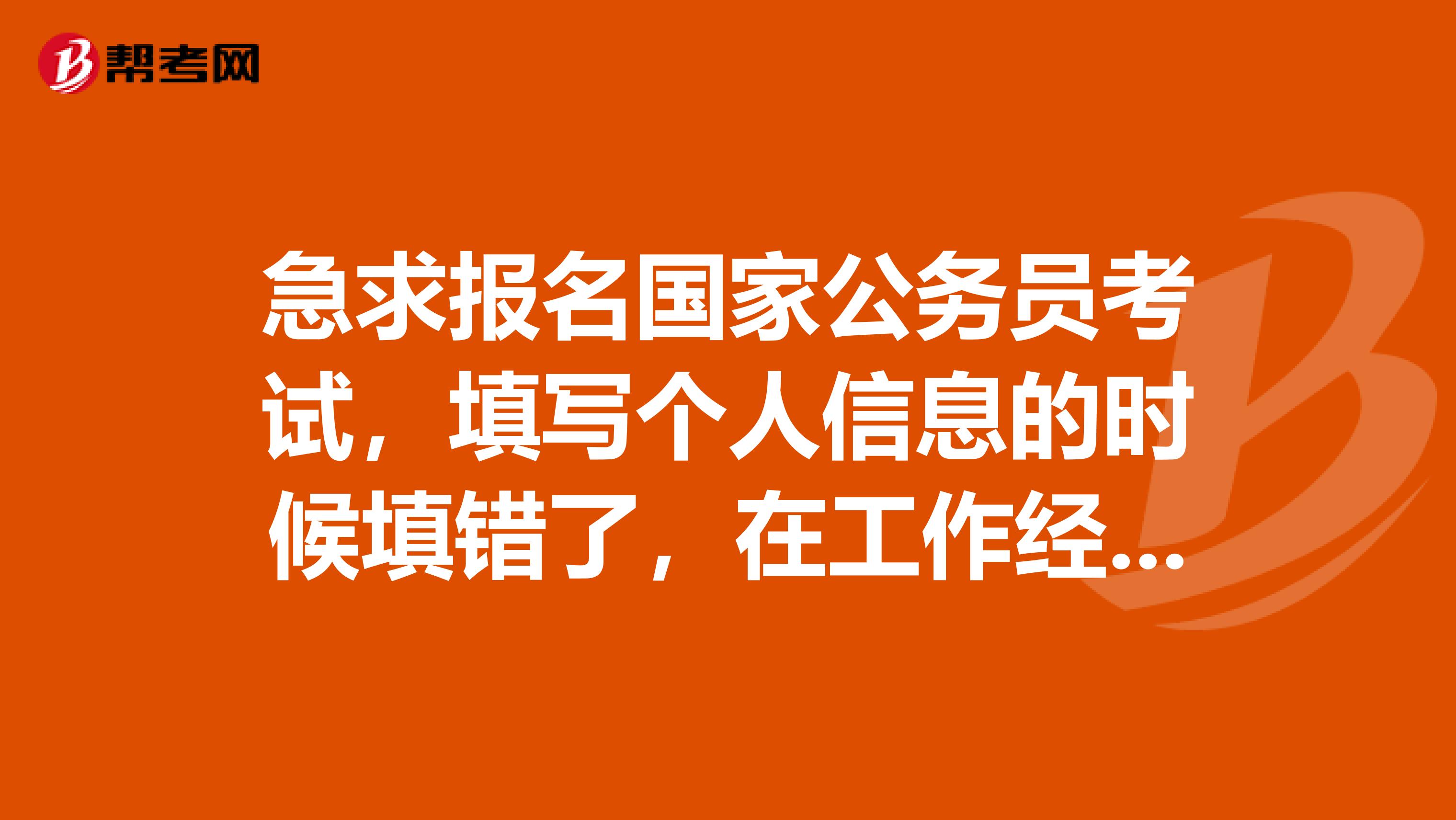 急求报名国家公务员考试，填写个人信息的时候填错了，在工作经历里面。