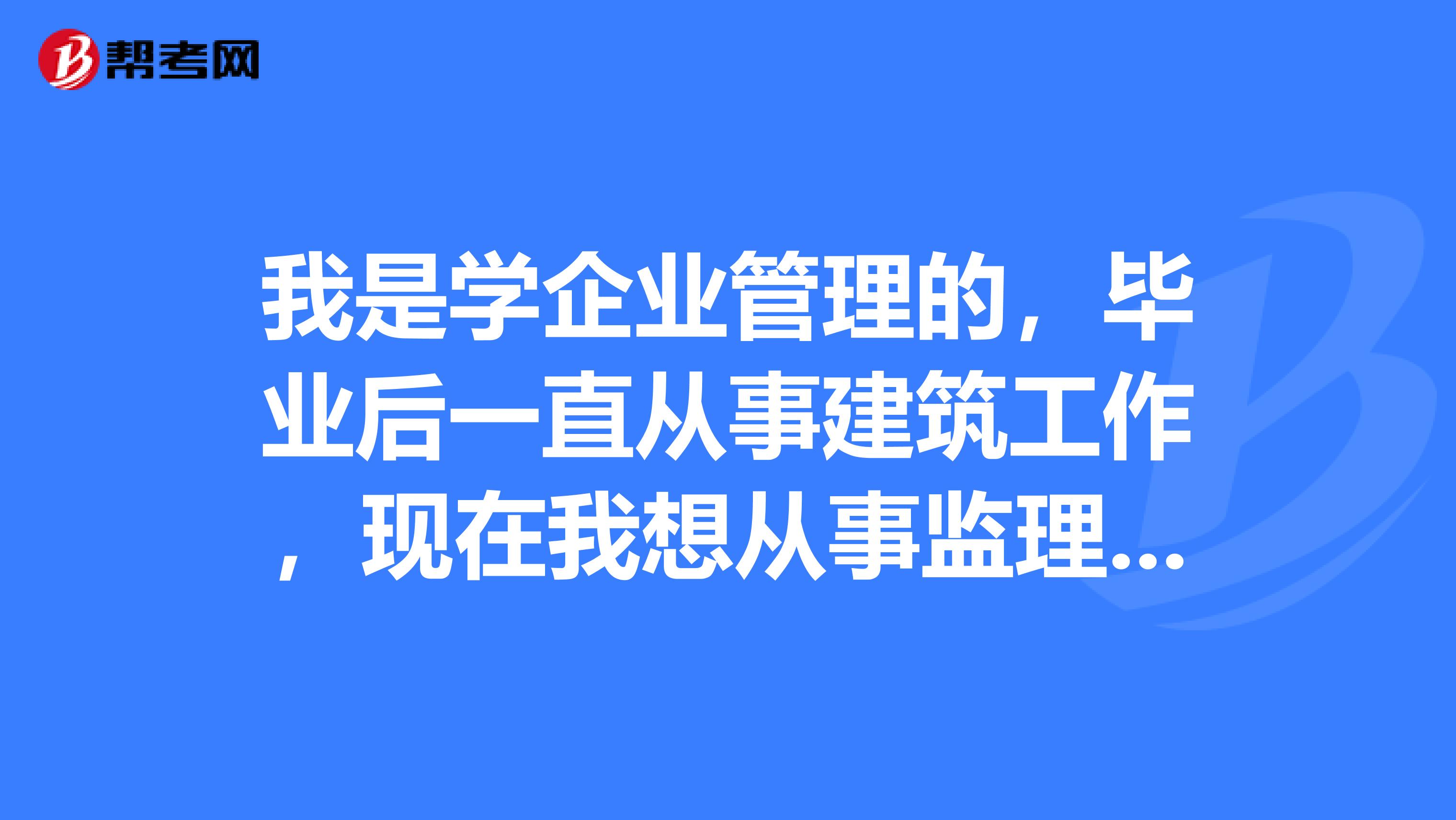 我是学企业管理的,毕业后一直从事建筑工作,现在我想从事监理员岗位,想知道以后监理的发展怎么样?