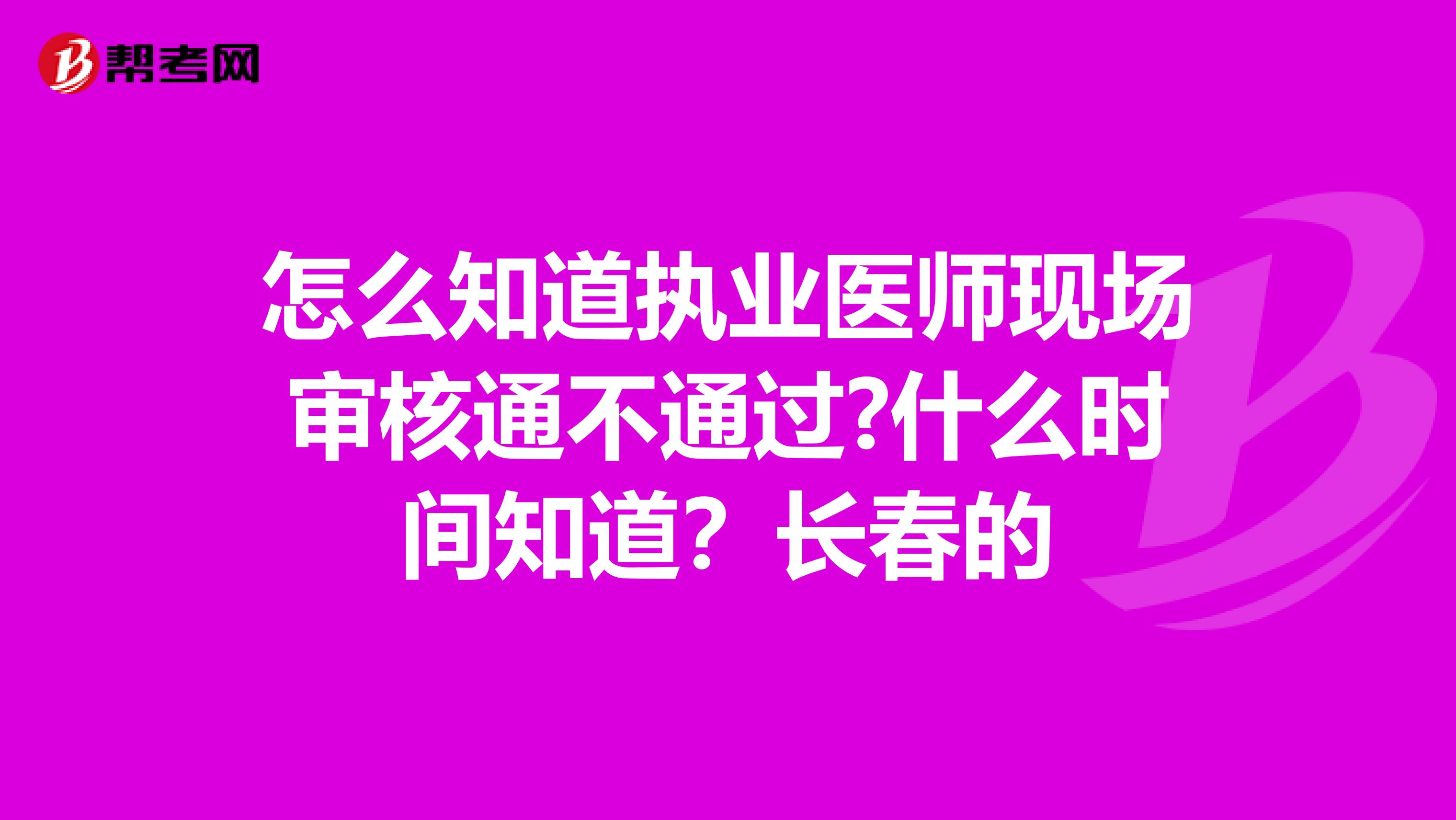 怎么知道执业医师现场审核通不通过?什么时间知道?长春的