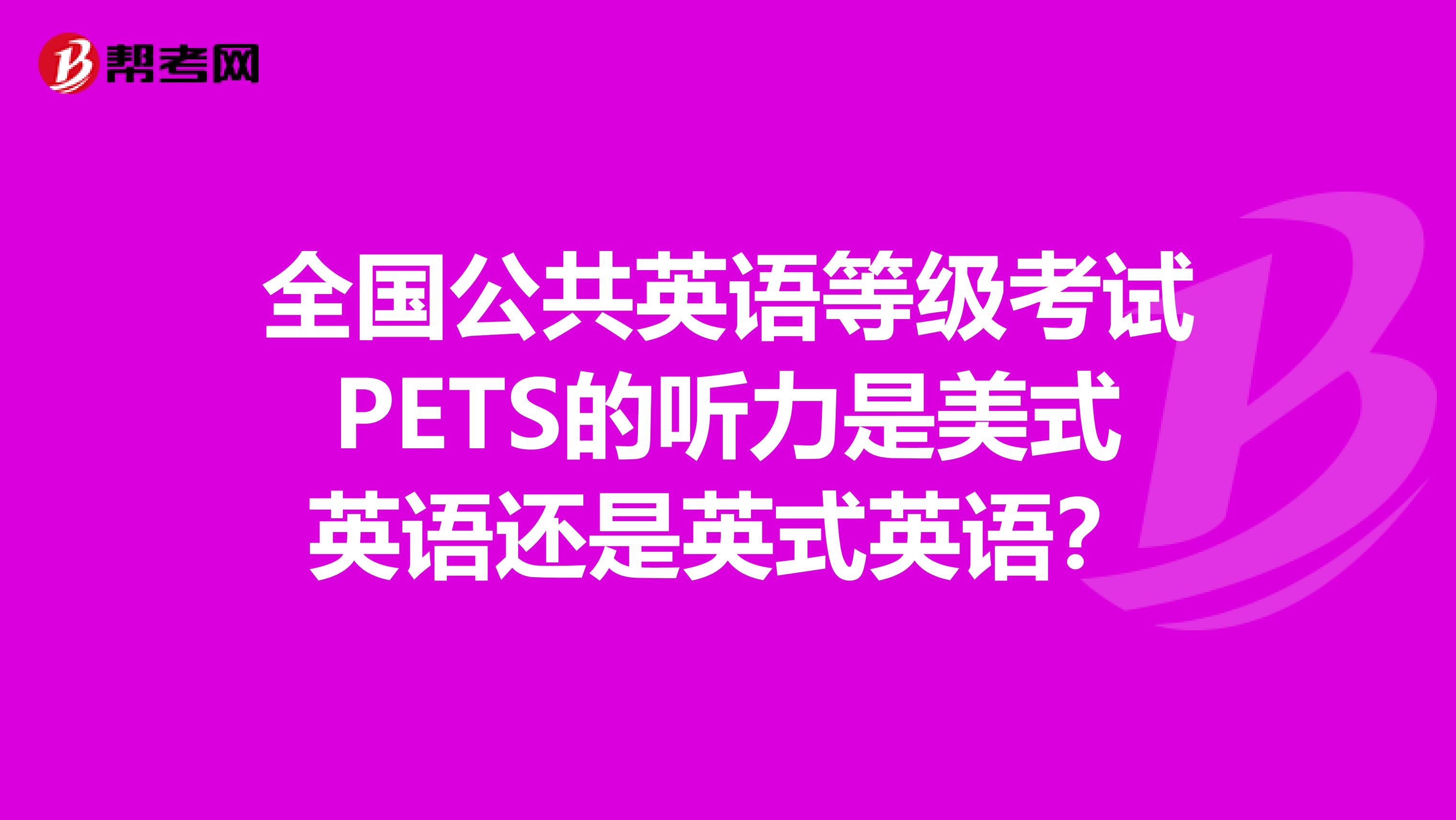 全国公共英语等级考试PETS的听力是美式英语还是英式英语？