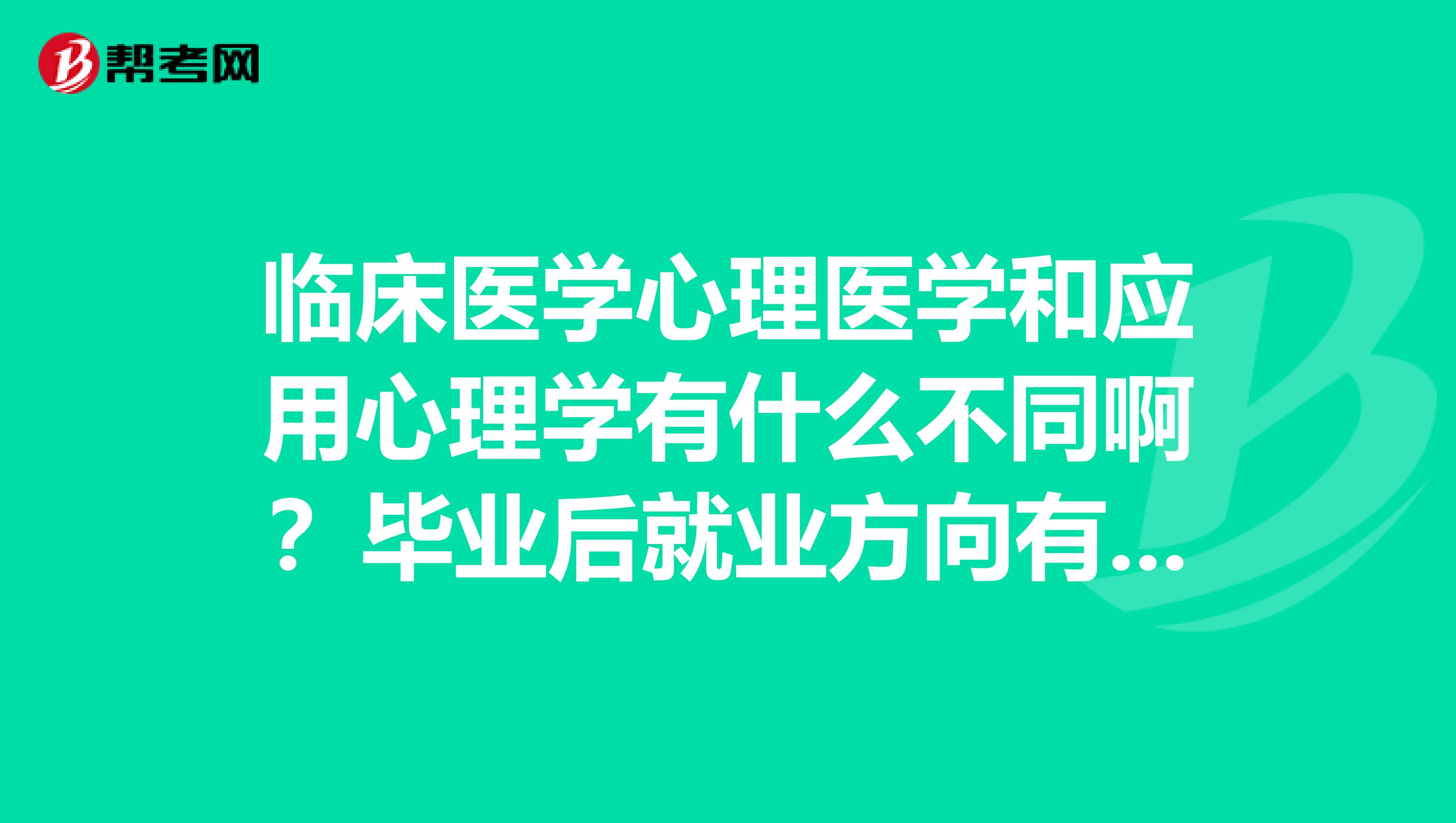 临床医学心理医学和应用心理学有什么不同啊?毕业后就业方向有什么不同?