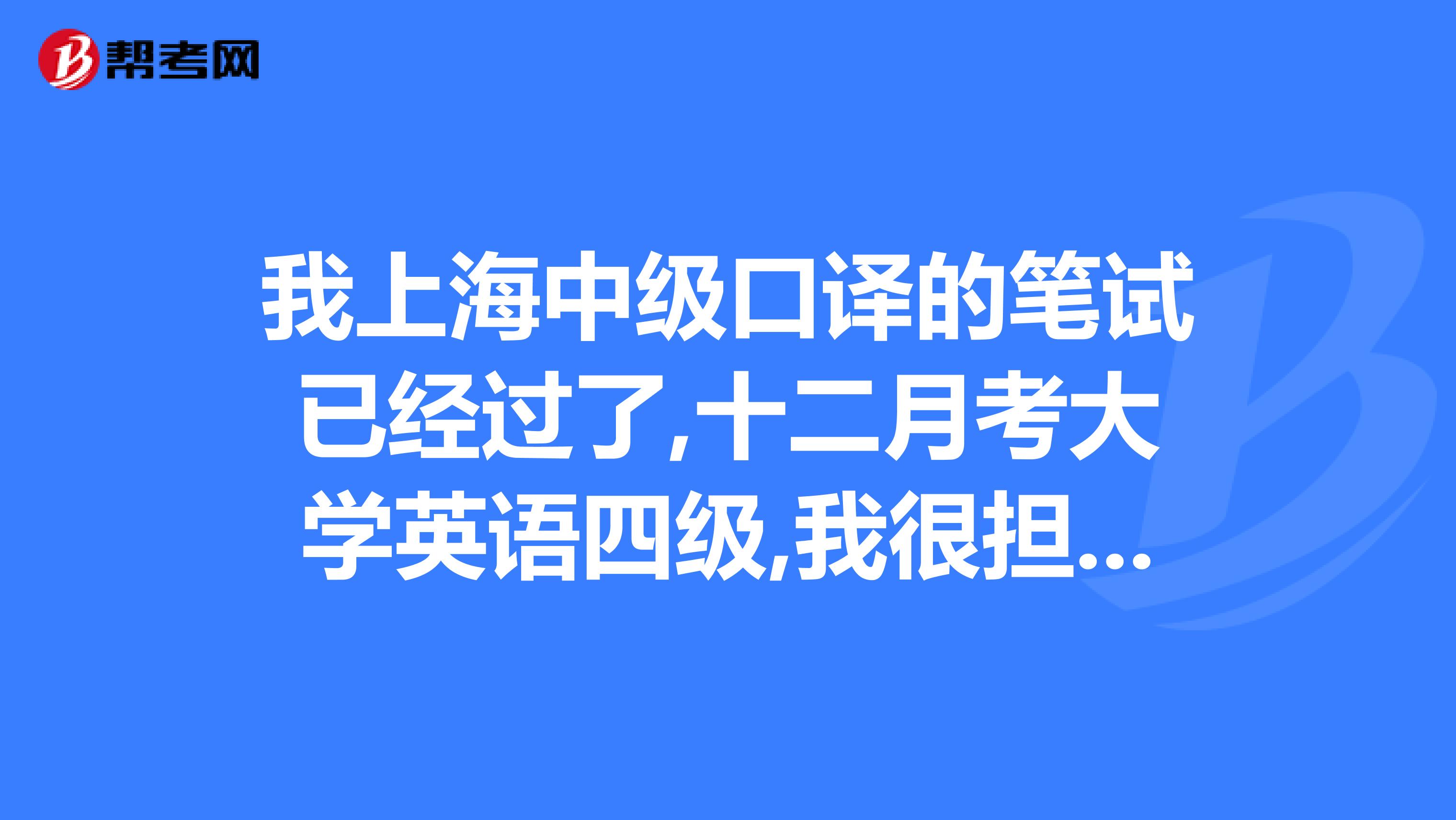 我上海中級口譯的筆試已經過了,十二月考大學英語四級,我很擔心不過,你們覺得我會過嗎？謝謝,一定要告訴我