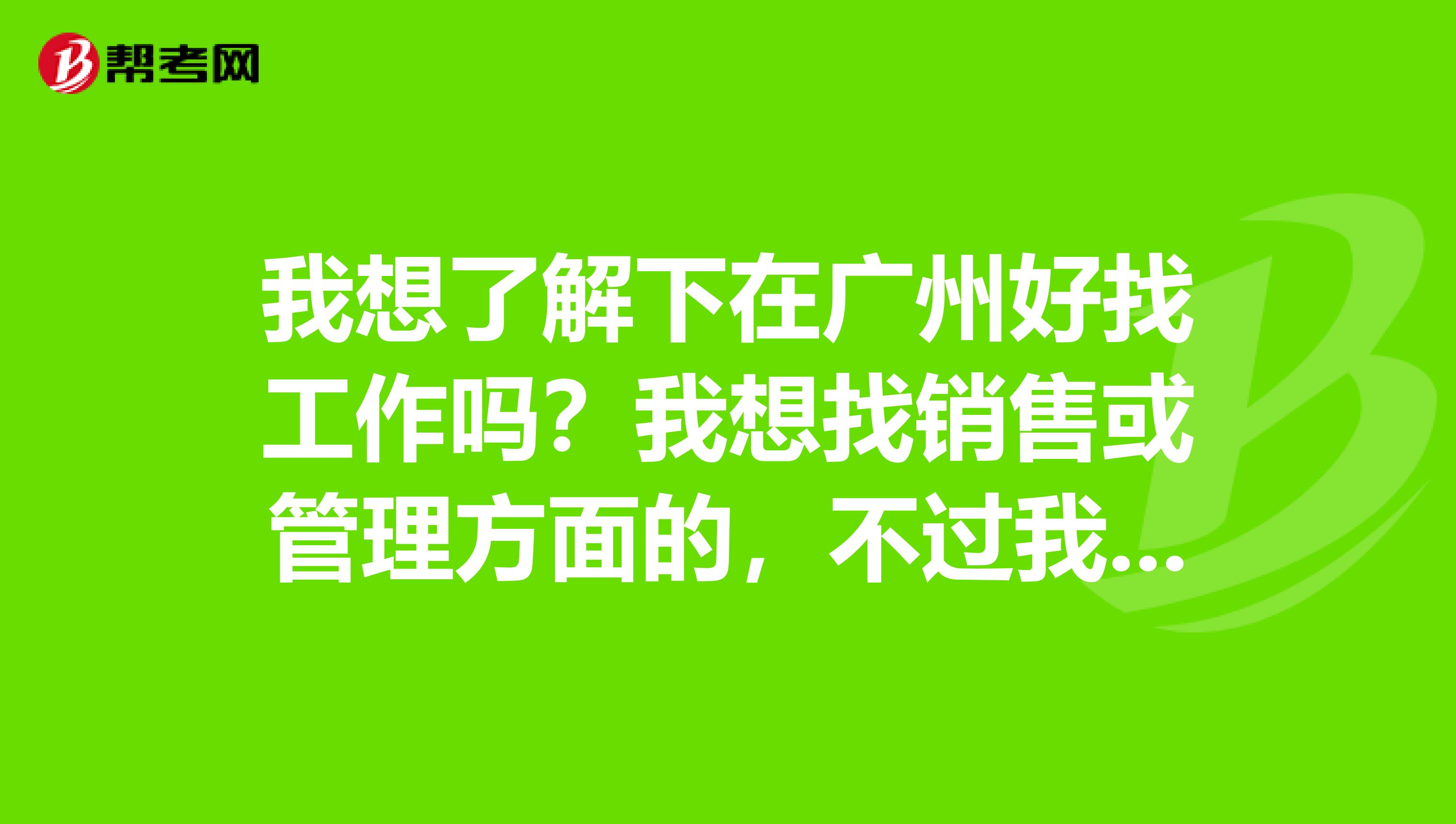 我想了解下在广州好找工作吗？我想找销售或管理方面的，不过我没什么工作经验。