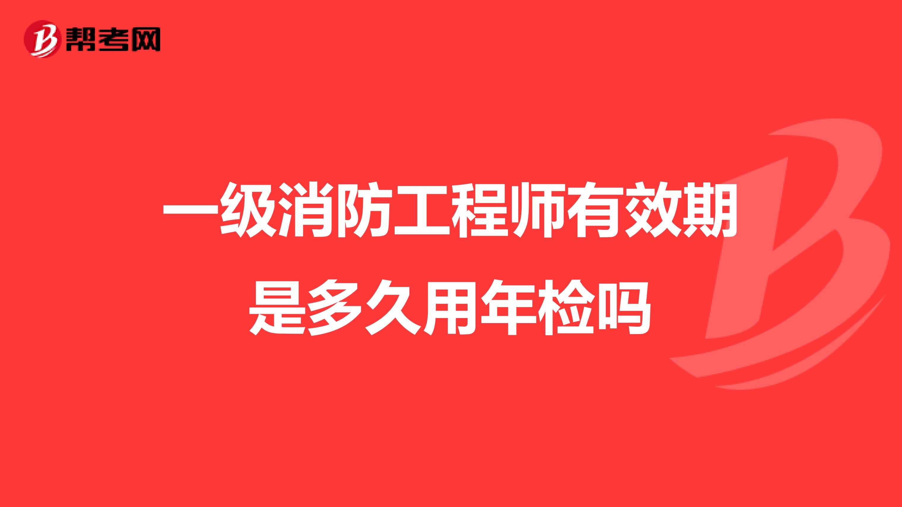 一级消防工程师有效期是多久用年检吗