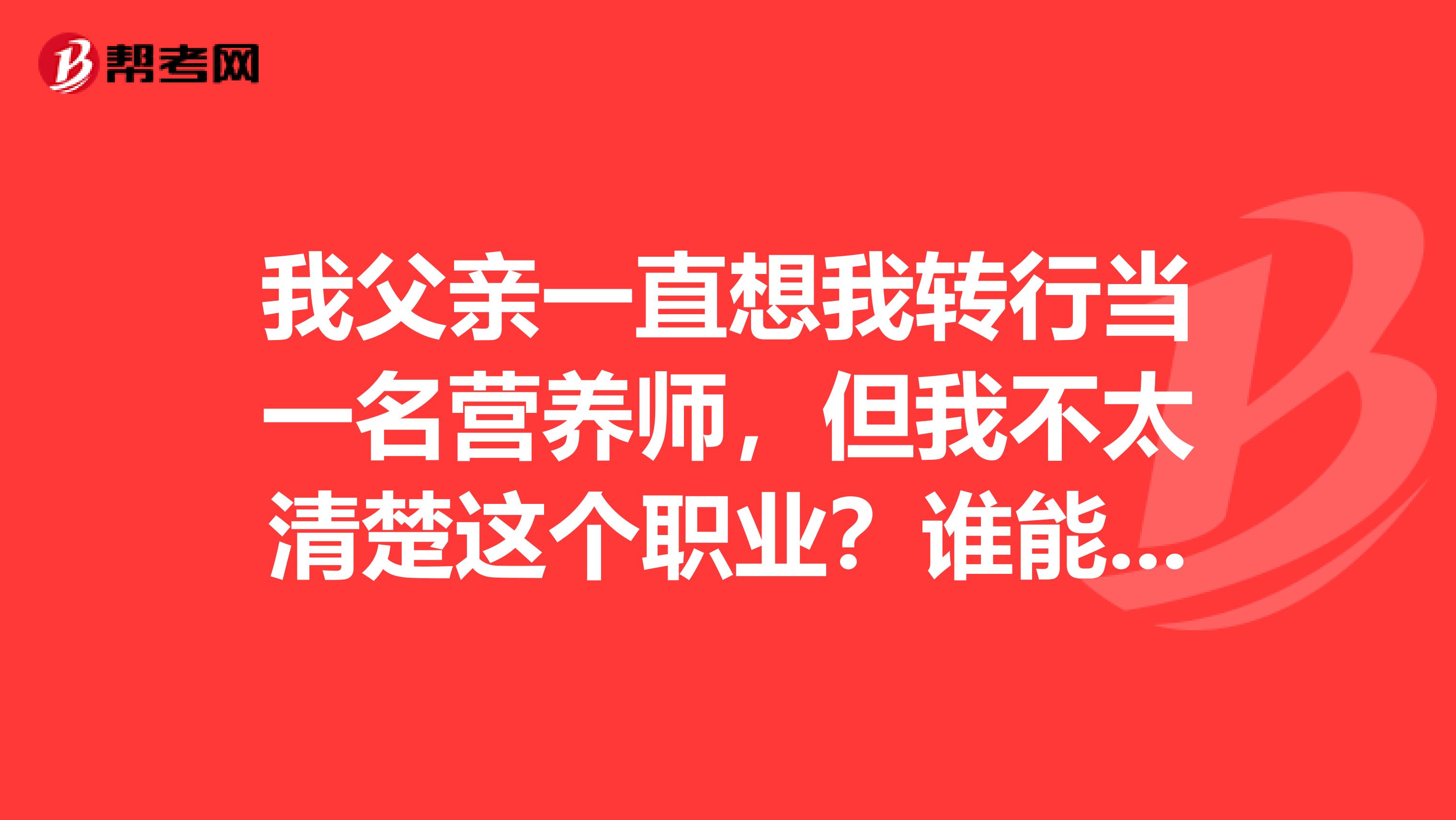 我父亲一直想我转行当一名营养师，但我不太清楚这个职业？谁能简单的给我说一下吗？谢谢了！