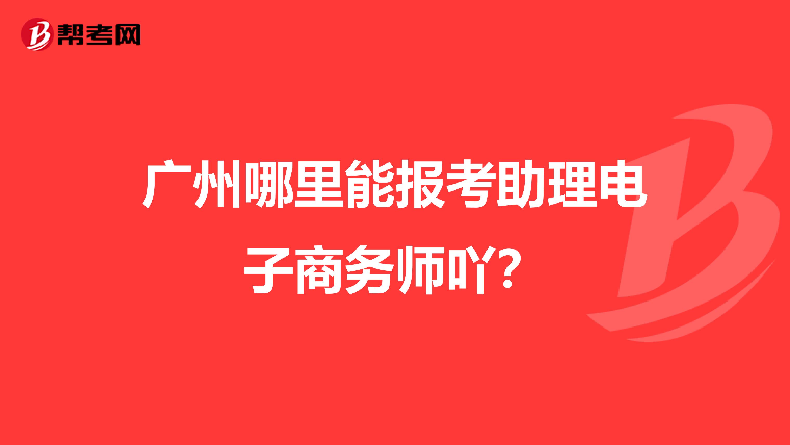 广州哪里能报考助理电子商务师吖？
