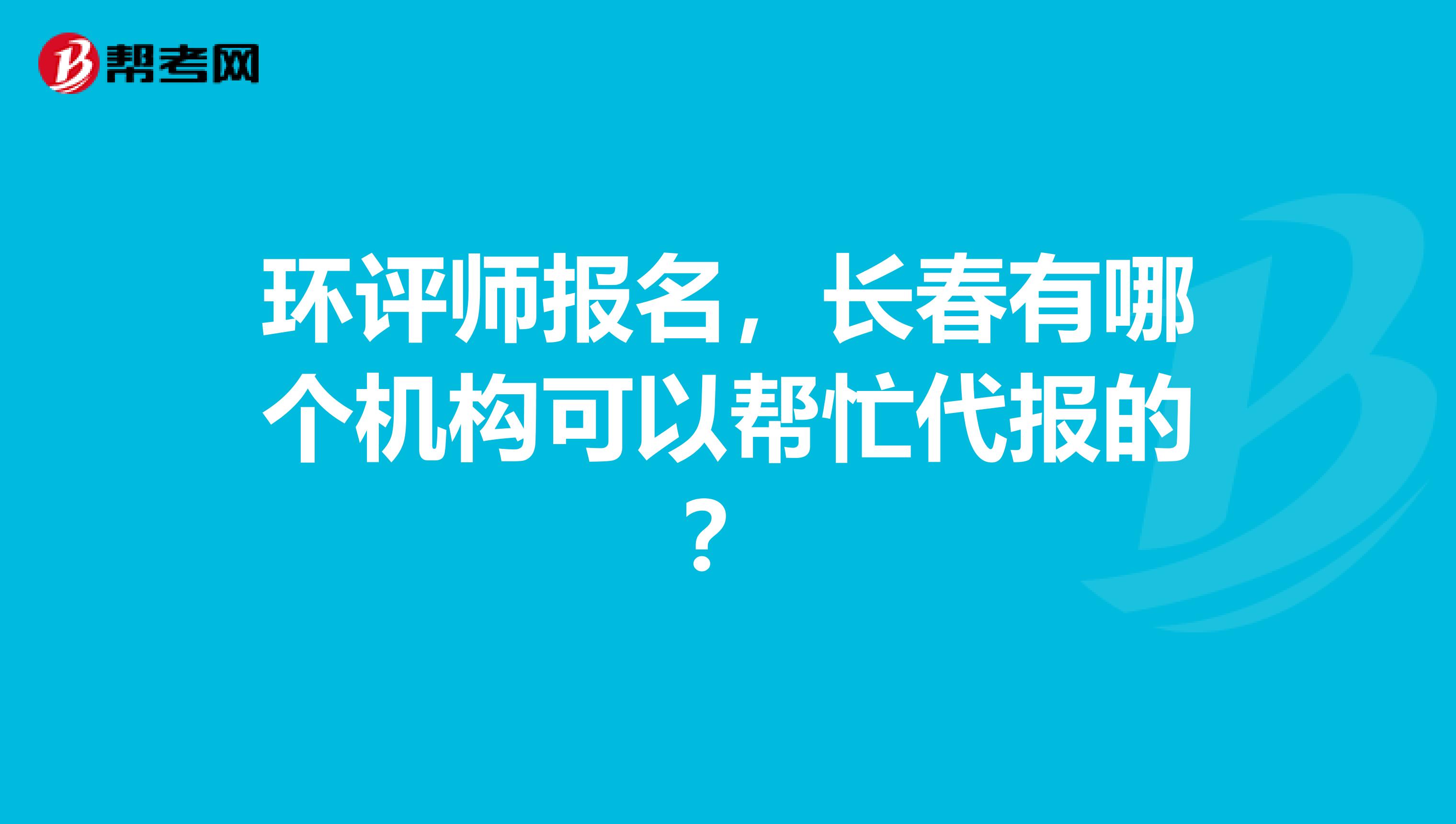 环评师报名,长春有哪个机构可以帮忙代报的?