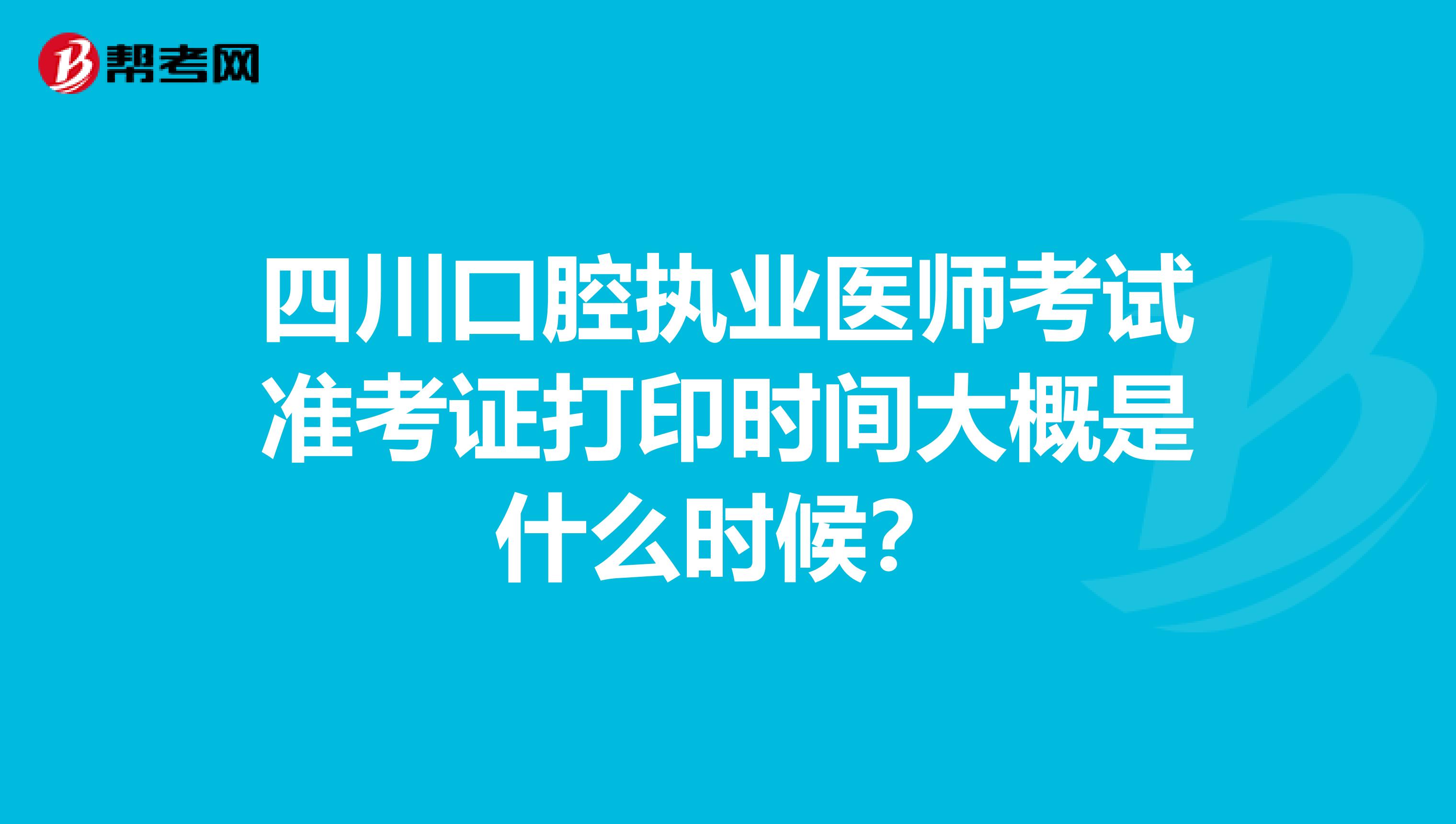 四川口腔执业医师考试准考证打印时间大概是什么时候?