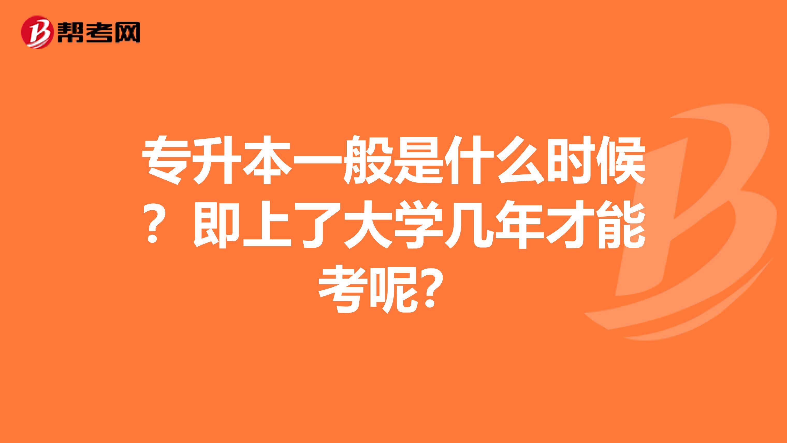 专升本一般是什么时候？即上了大学几年才能考呢？