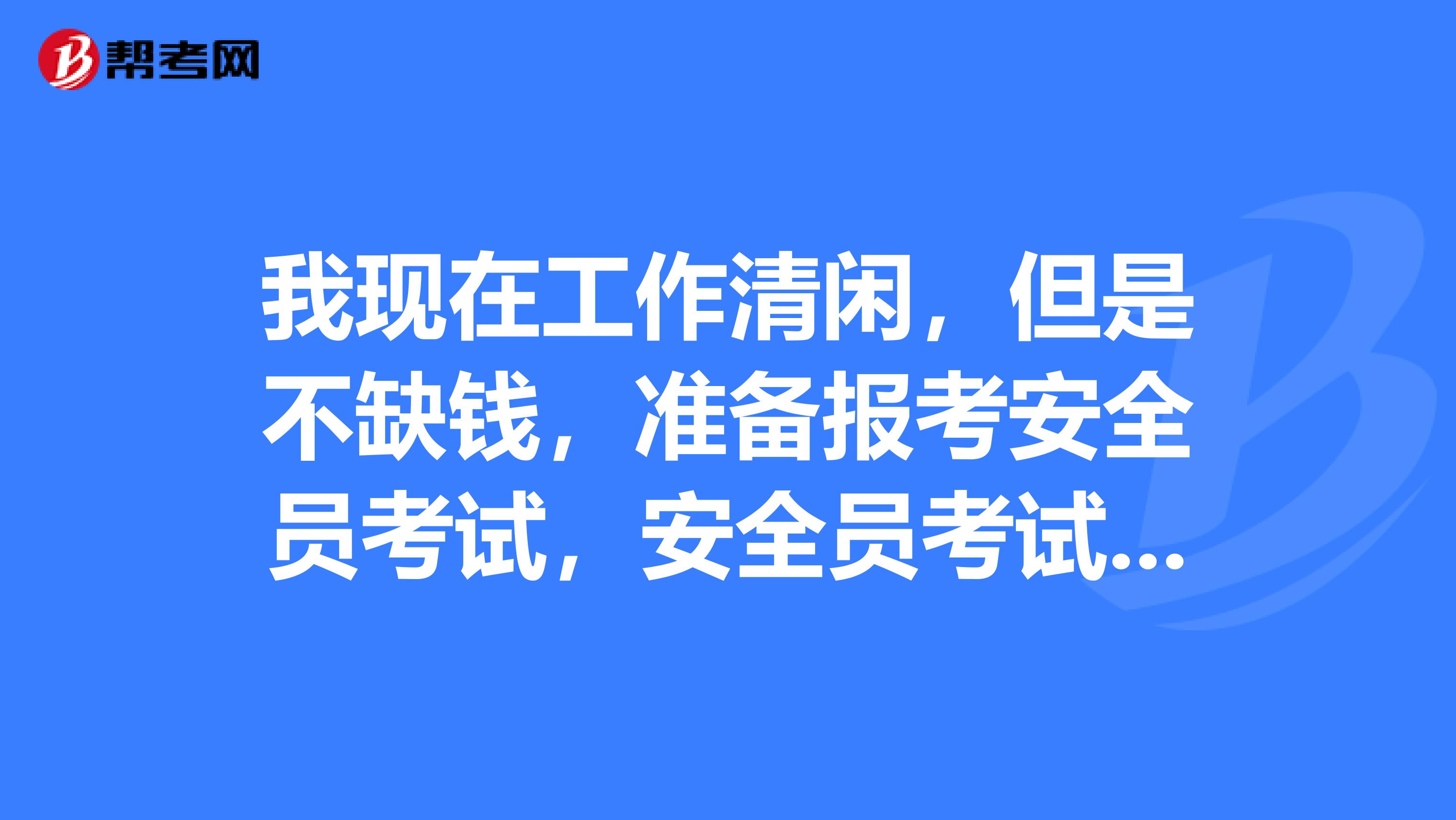 我现在工作清闲,但是不缺钱,准备报考安全员考试,安全员考试科目是什么?