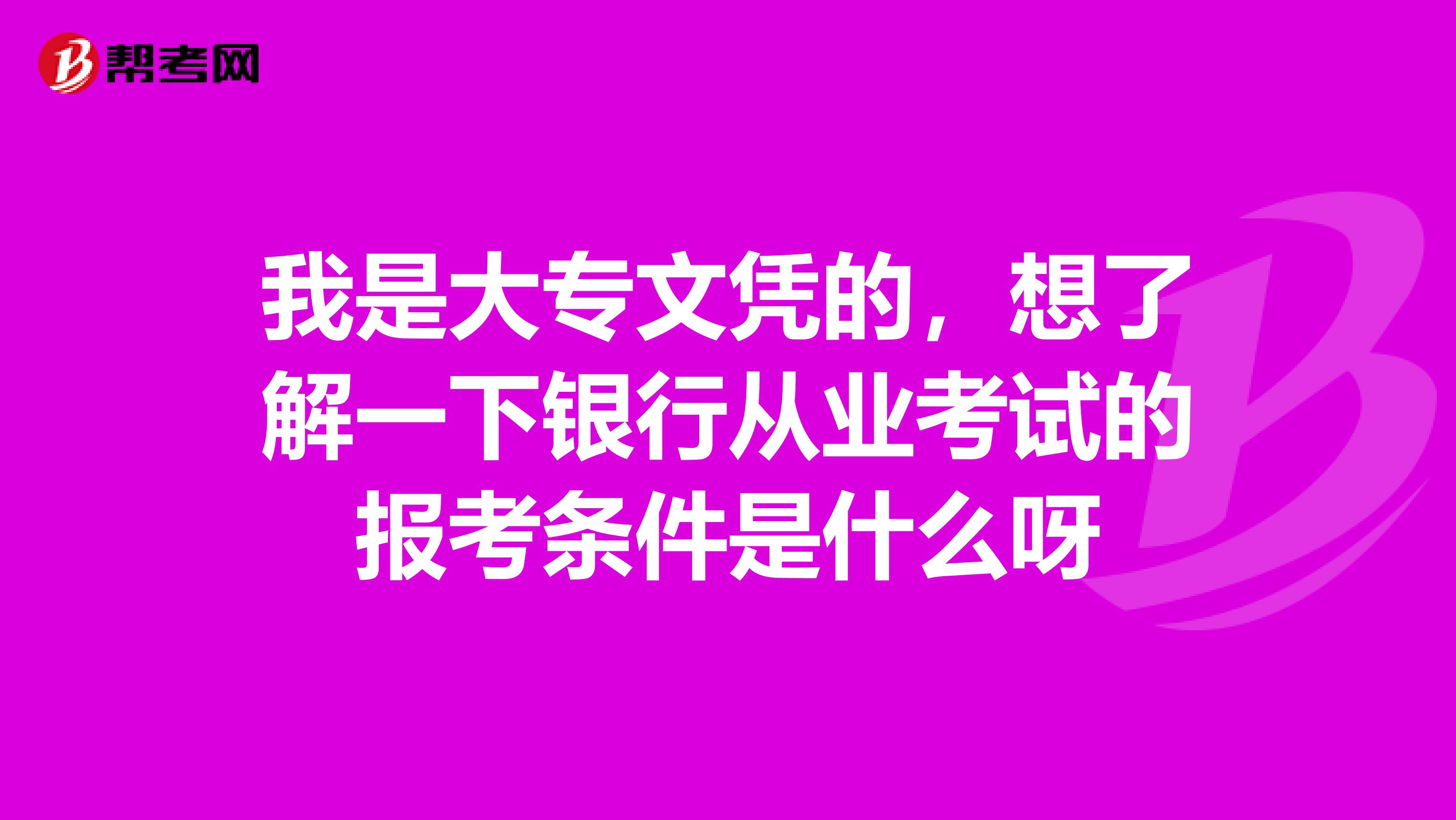 我是大专文凭的,想了解一下银行从业考试的报考条件是什么呀