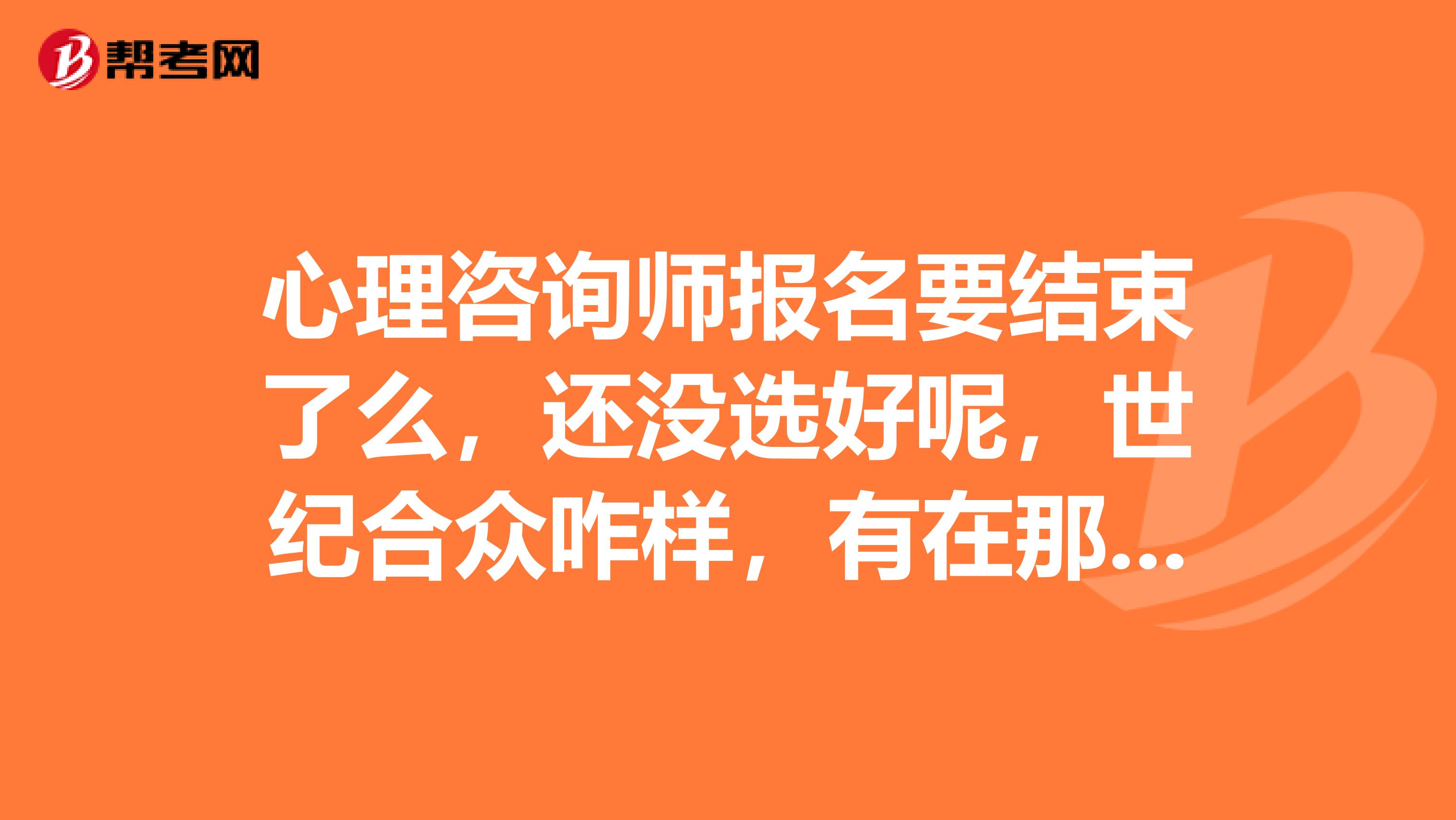 心理咨询师报名要结束了么,还没选好呢,世纪合众咋样,有在那学的么,给说说。