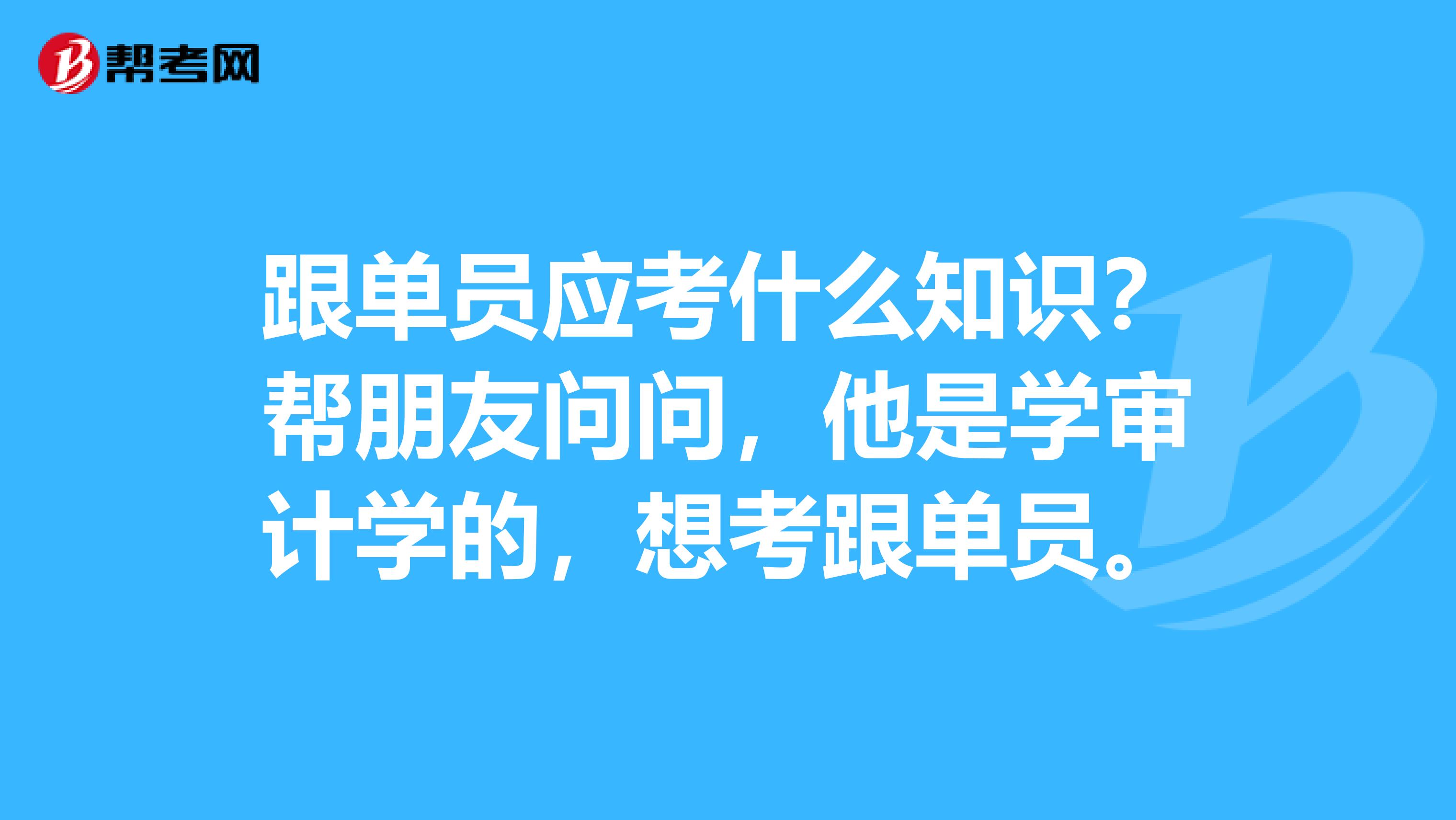 跟单员应考什么知识?帮朋友问问,他是学审计学的,想考跟单员。