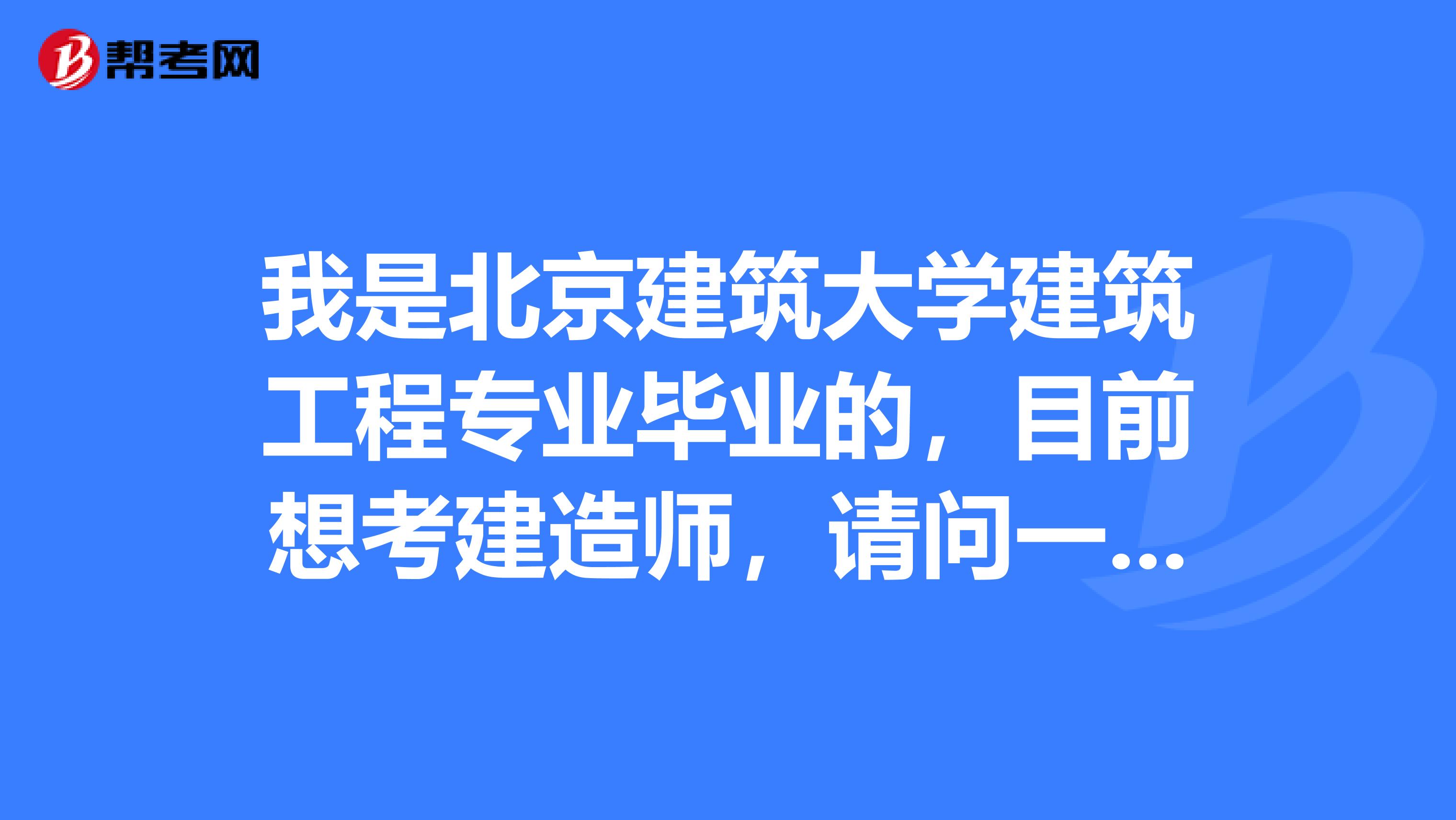 我是北京建筑大学建筑工程专业毕业的,目前想考建造师,请问一级建造师什么时候报名?