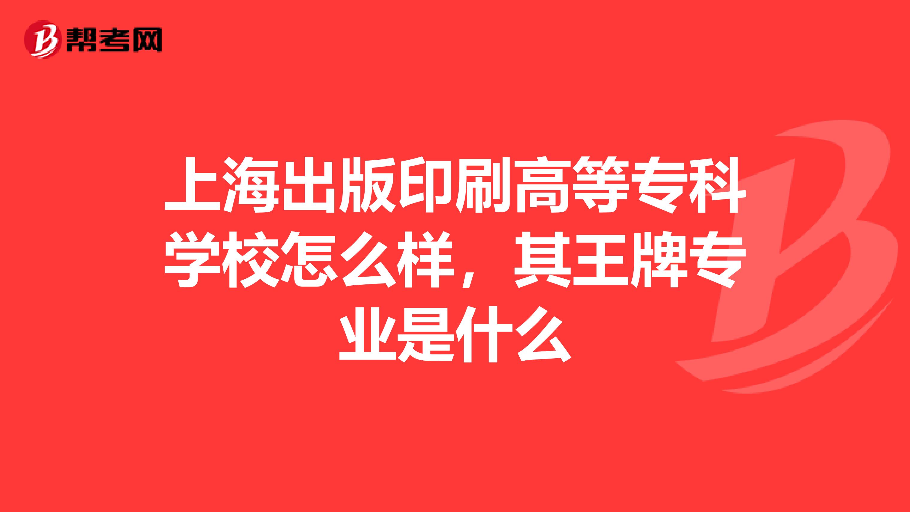 上海出版印刷高等專(zhuān)科學(xué)校怎么樣，其王牌專(zhuān)業(yè)是什么