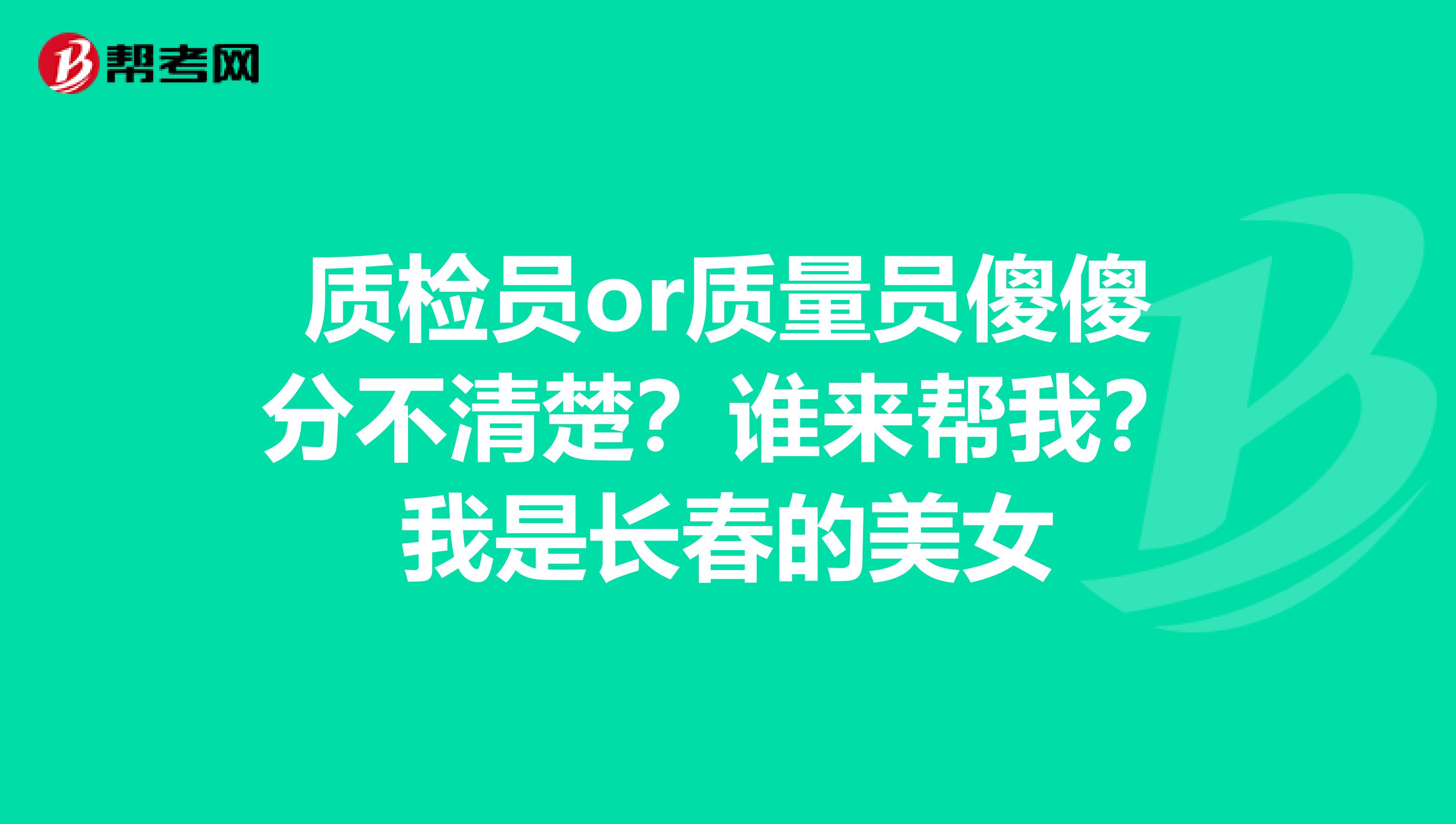 质检员or质量员傻傻分不清楚？谁来帮我？我是长春的美女
