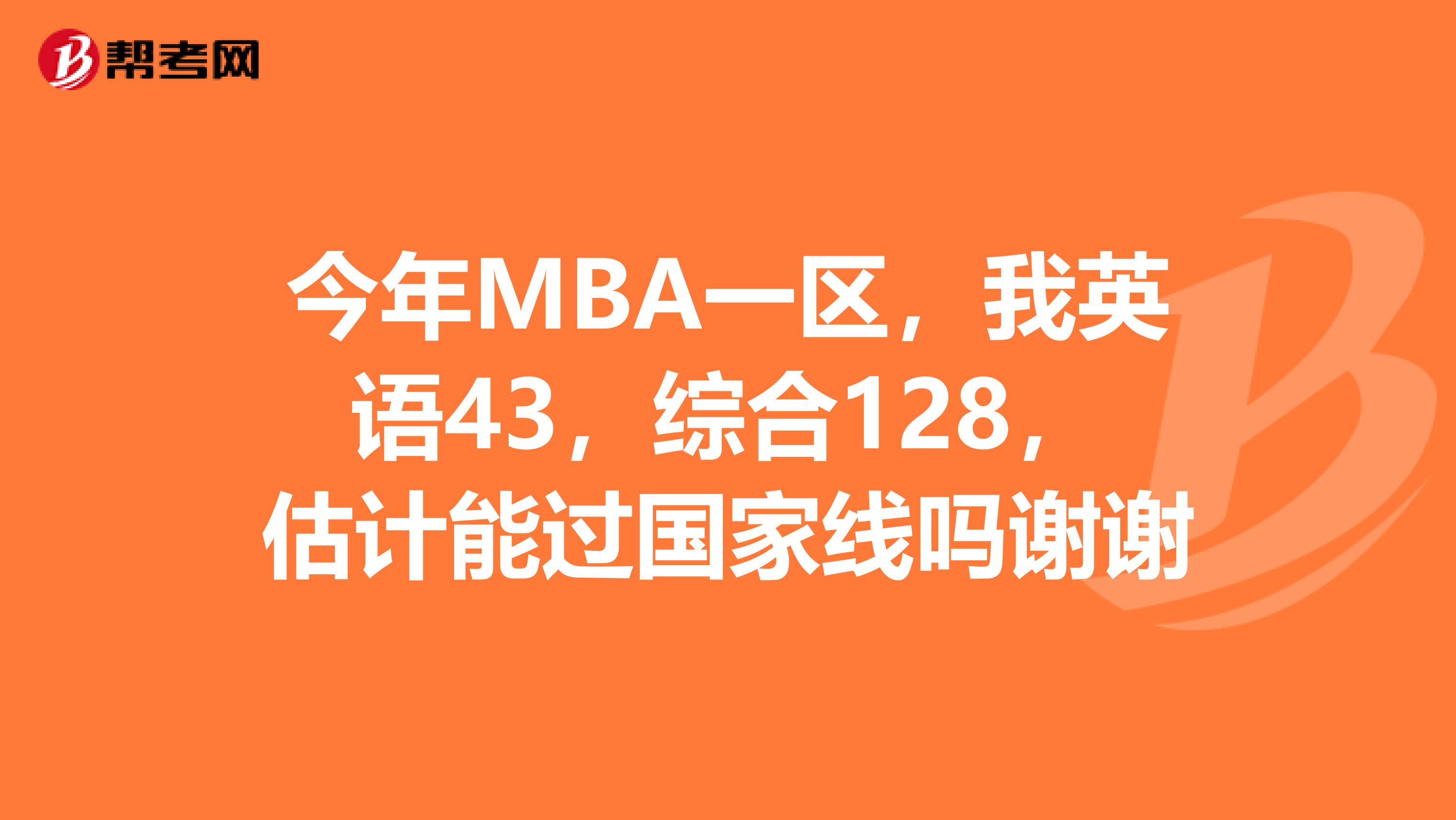 今年MBA一区,我英语43,综合128,估计能过国家线吗谢谢