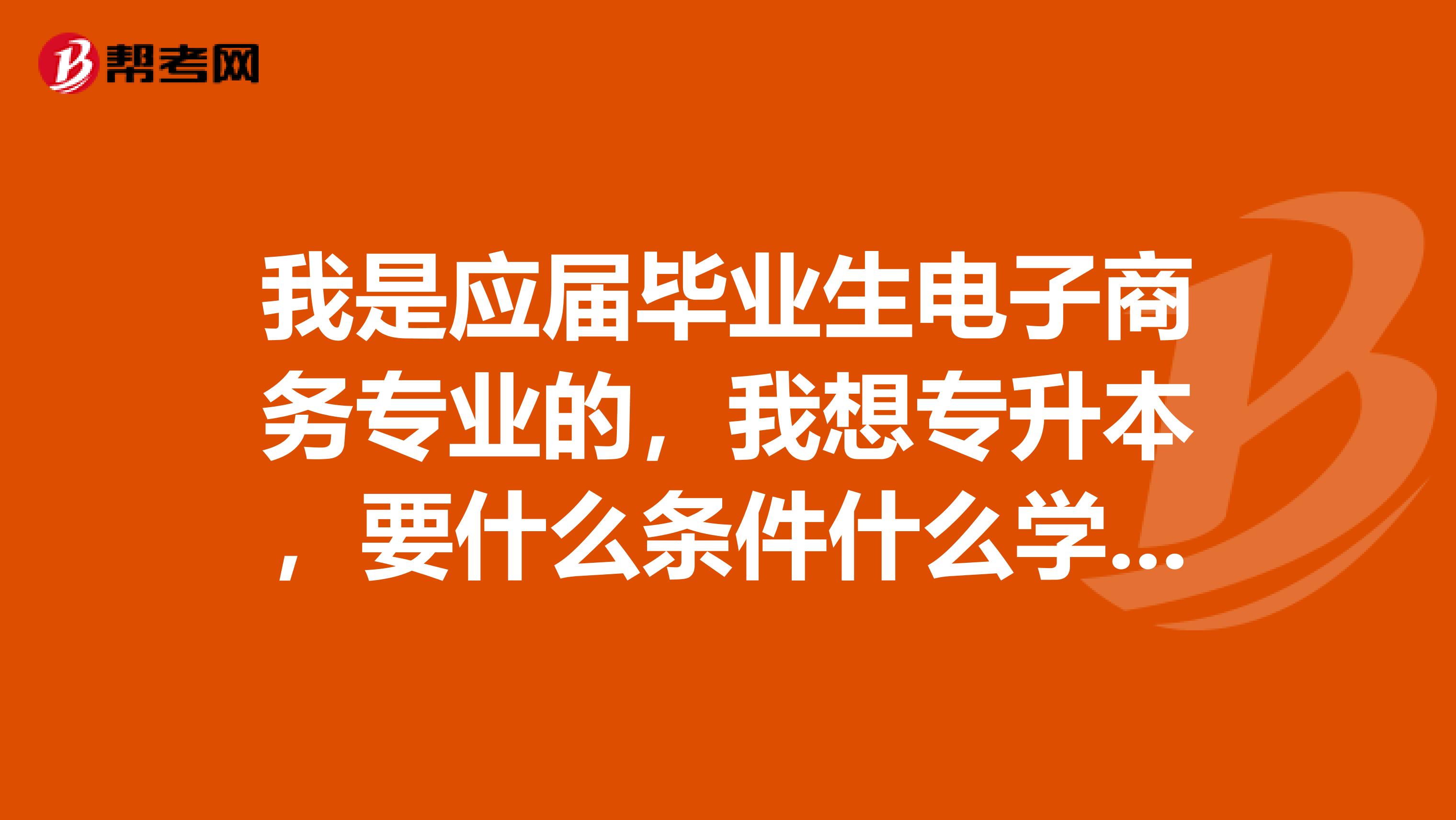 我是应届毕业生电子商务专业的，我想专升本，要什么条件什么学校比较好，最好在常州？