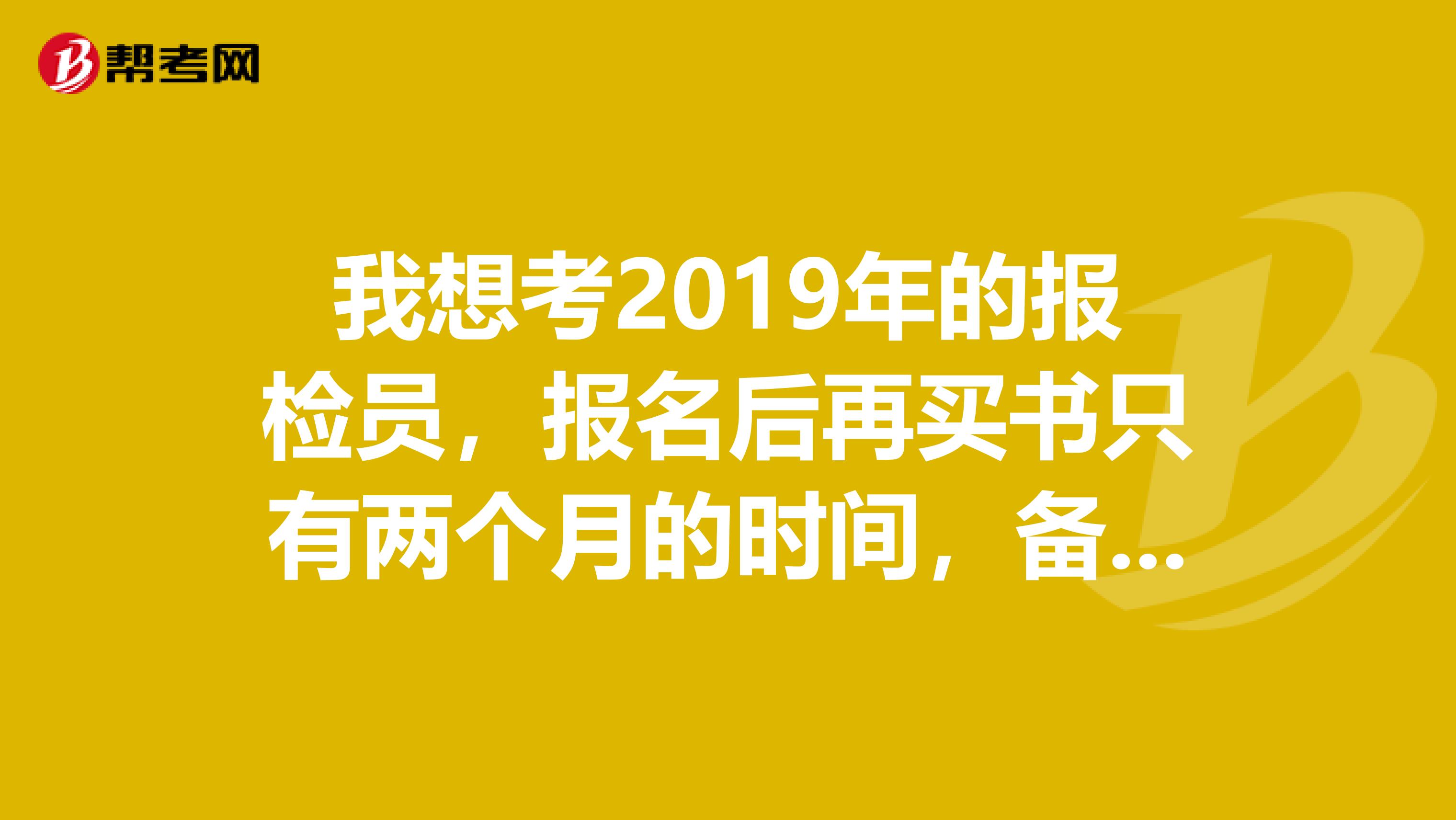 我想考2019年的报检员,报名后再买书只有两个月的时间,备考来得及吗?