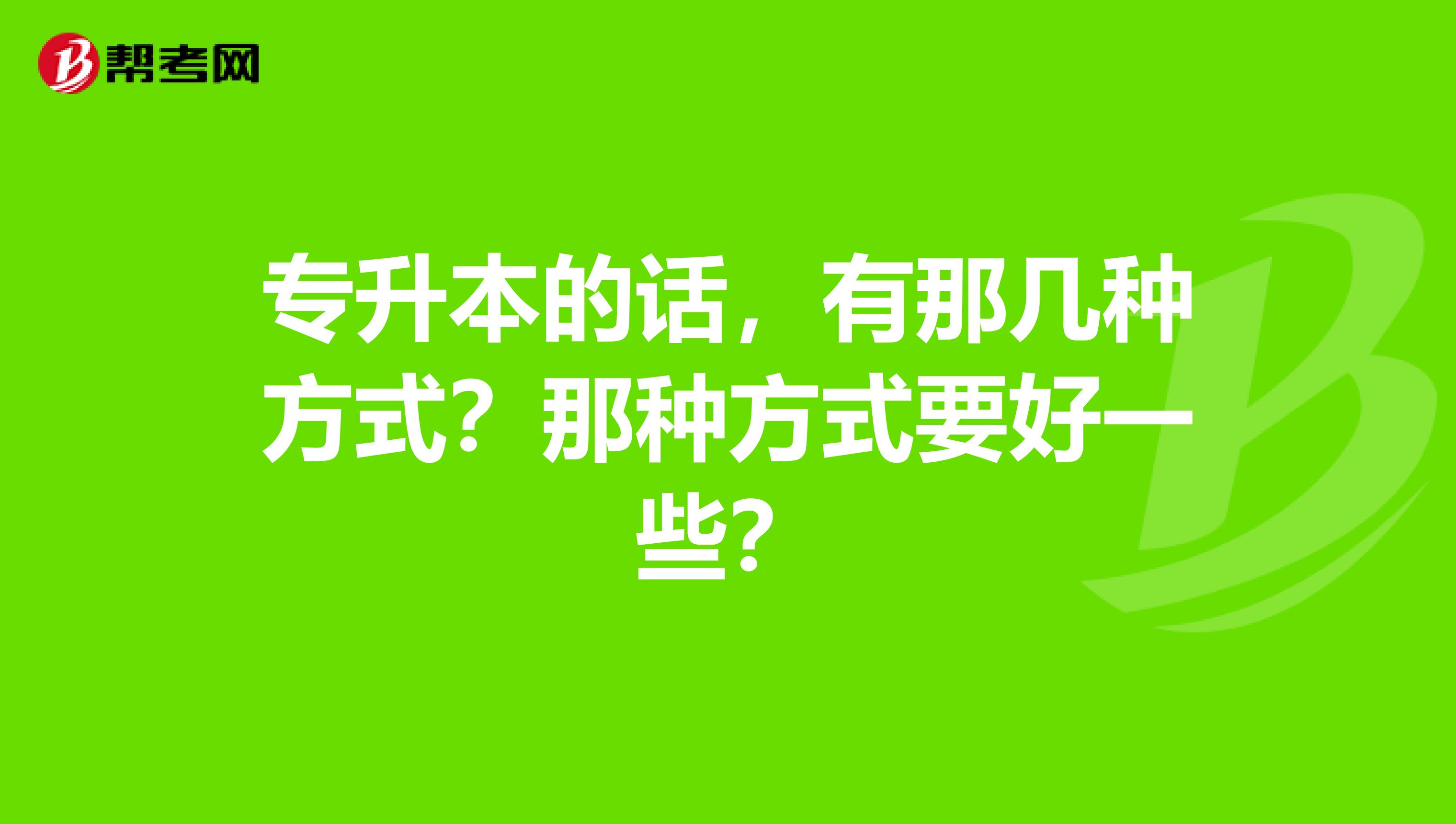 专升本的话，有那几种方式？那种方式要好一些？