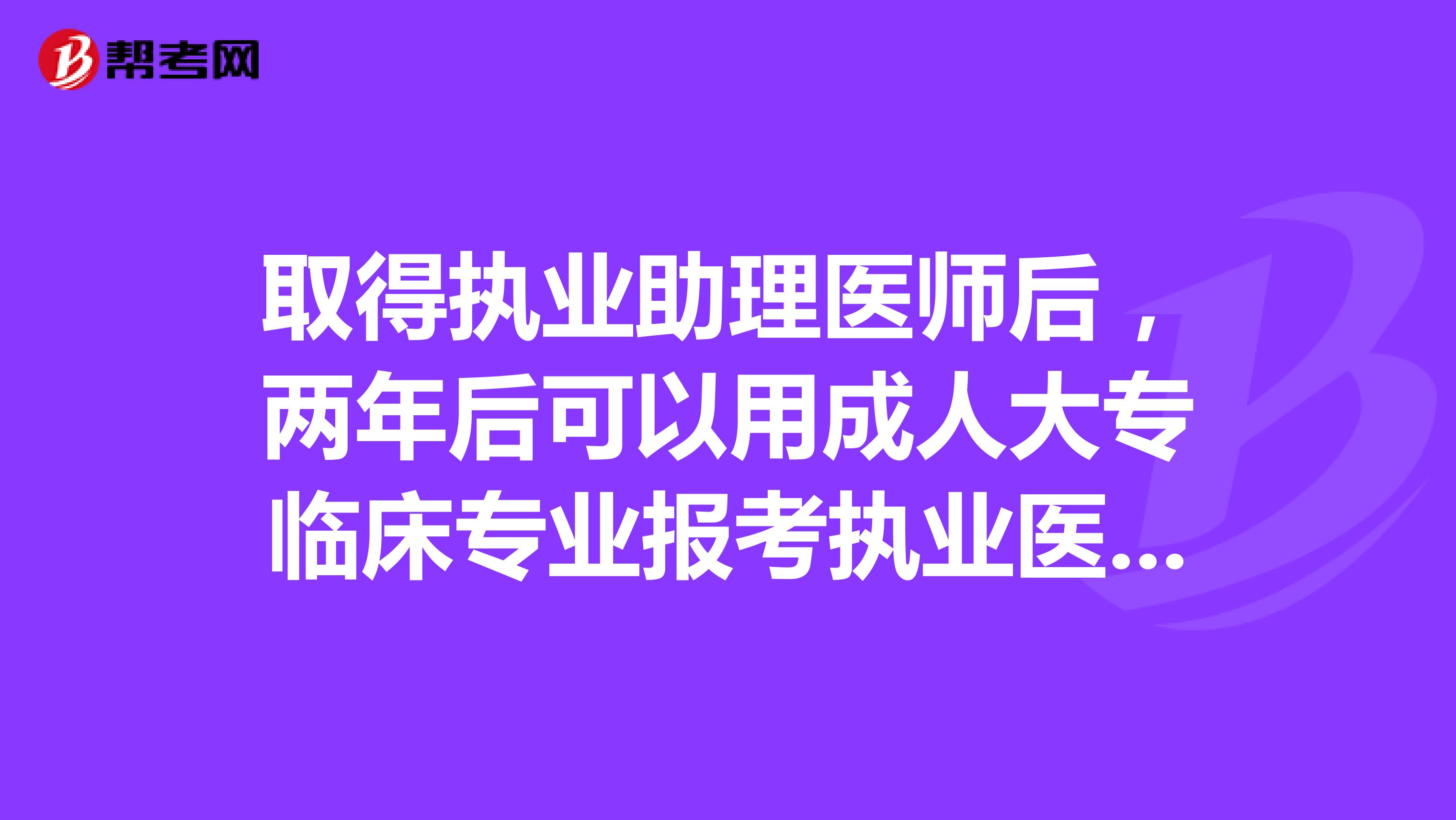 取得执业助理医师后,两年后可以用成人大专临床专业报考执业医师么?